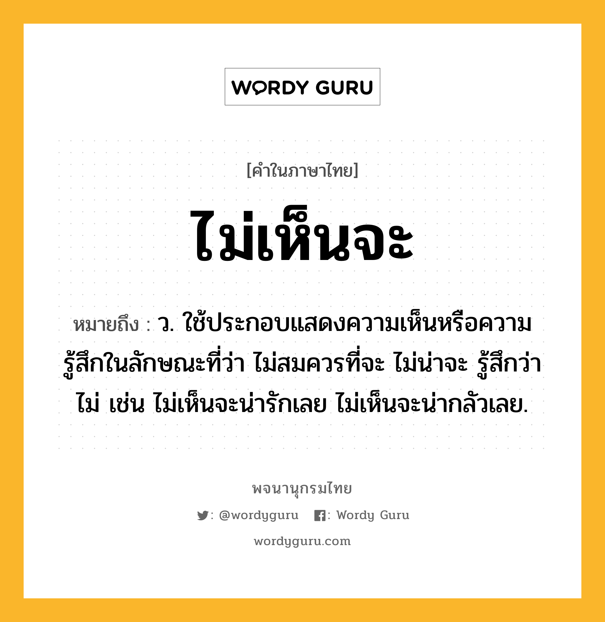 ไม่เห็นจะ หมายถึงอะไร?, คำในภาษาไทย ไม่เห็นจะ หมายถึง ว. ใช้ประกอบแสดงความเห็นหรือความรู้สึกในลักษณะที่ว่า ไม่สมควรที่จะ ไม่น่าจะ รู้สึกว่าไม่ เช่น ไม่เห็นจะน่ารักเลย ไม่เห็นจะน่ากลัวเลย.