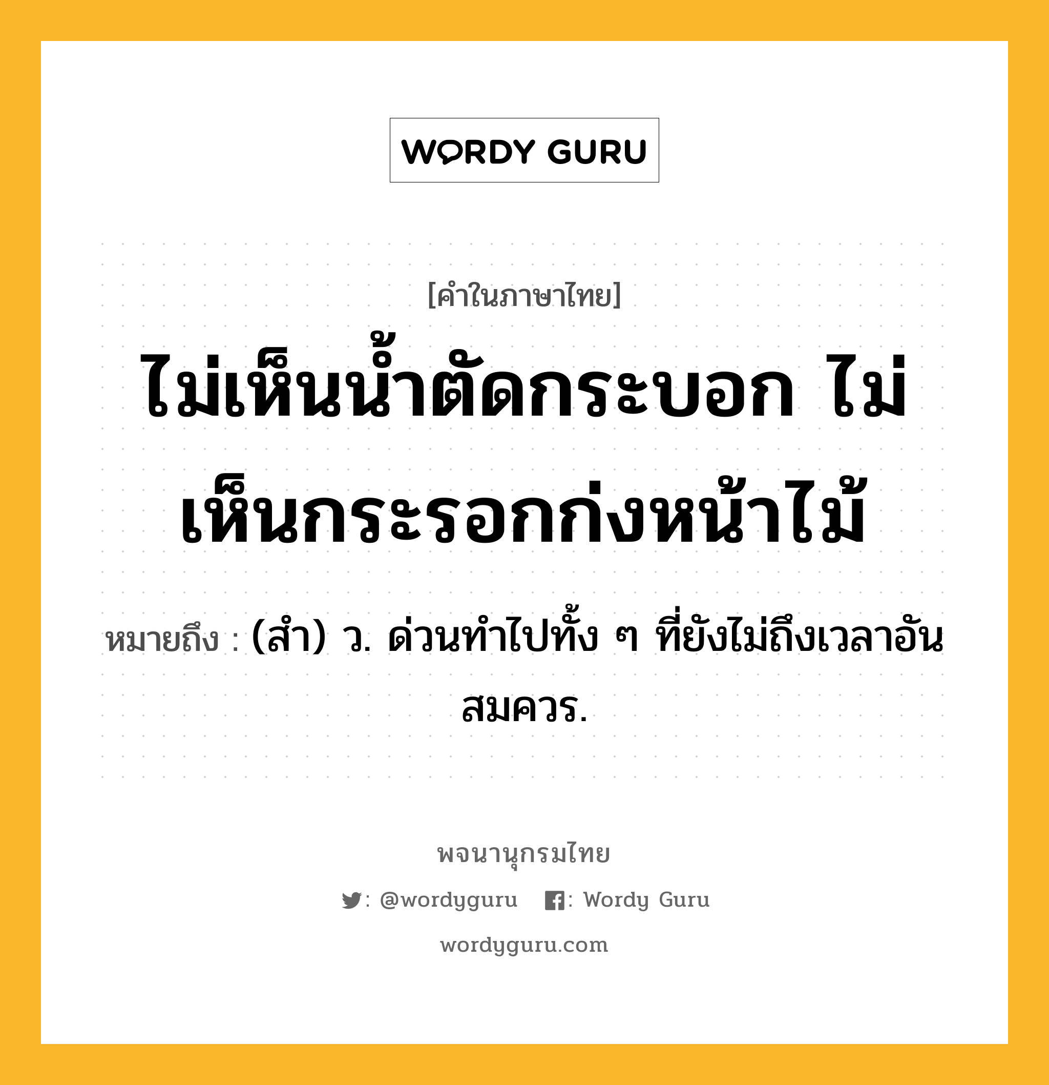 ไม่เห็นน้ำตัดกระบอก ไม่เห็นกระรอกก่งหน้าไม้ หมายถึงอะไร?, คำในภาษาไทย ไม่เห็นน้ำตัดกระบอก ไม่เห็นกระรอกก่งหน้าไม้ หมายถึง (สํา) ว. ด่วนทําไปทั้ง ๆ ที่ยังไม่ถึงเวลาอันสมควร.