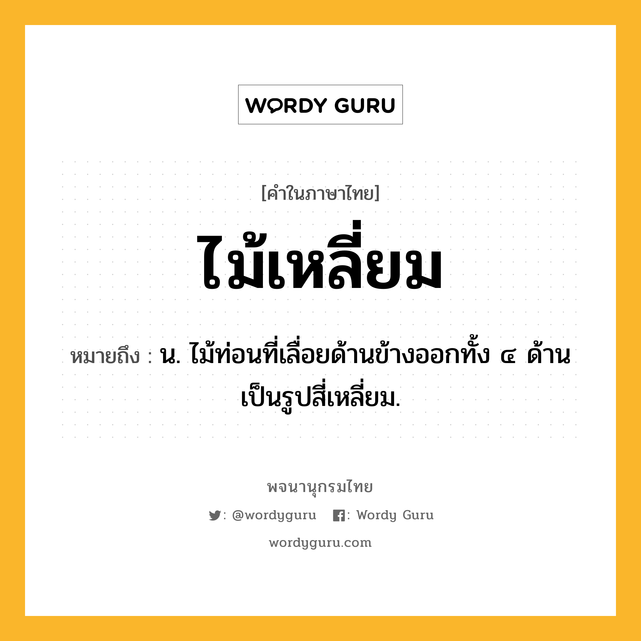 ไม้เหลี่ยม หมายถึงอะไร?, คำในภาษาไทย ไม้เหลี่ยม หมายถึง น. ไม้ท่อนที่เลื่อยด้านข้างออกทั้ง ๔ ด้าน เป็นรูปสี่เหลี่ยม.