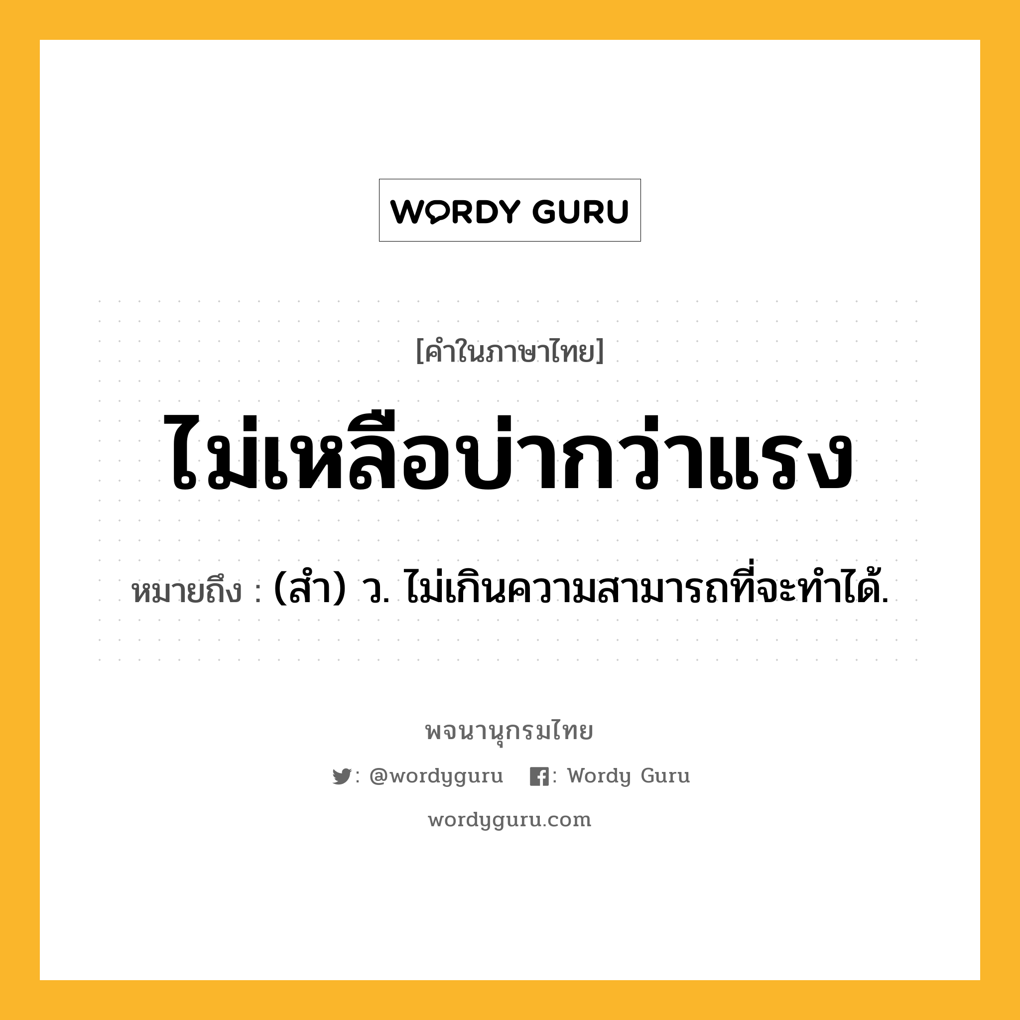 ไม่เหลือบ่ากว่าแรง หมายถึงอะไร?, คำในภาษาไทย ไม่เหลือบ่ากว่าแรง หมายถึง (สํา) ว. ไม่เกินความสามารถที่จะทําได้.