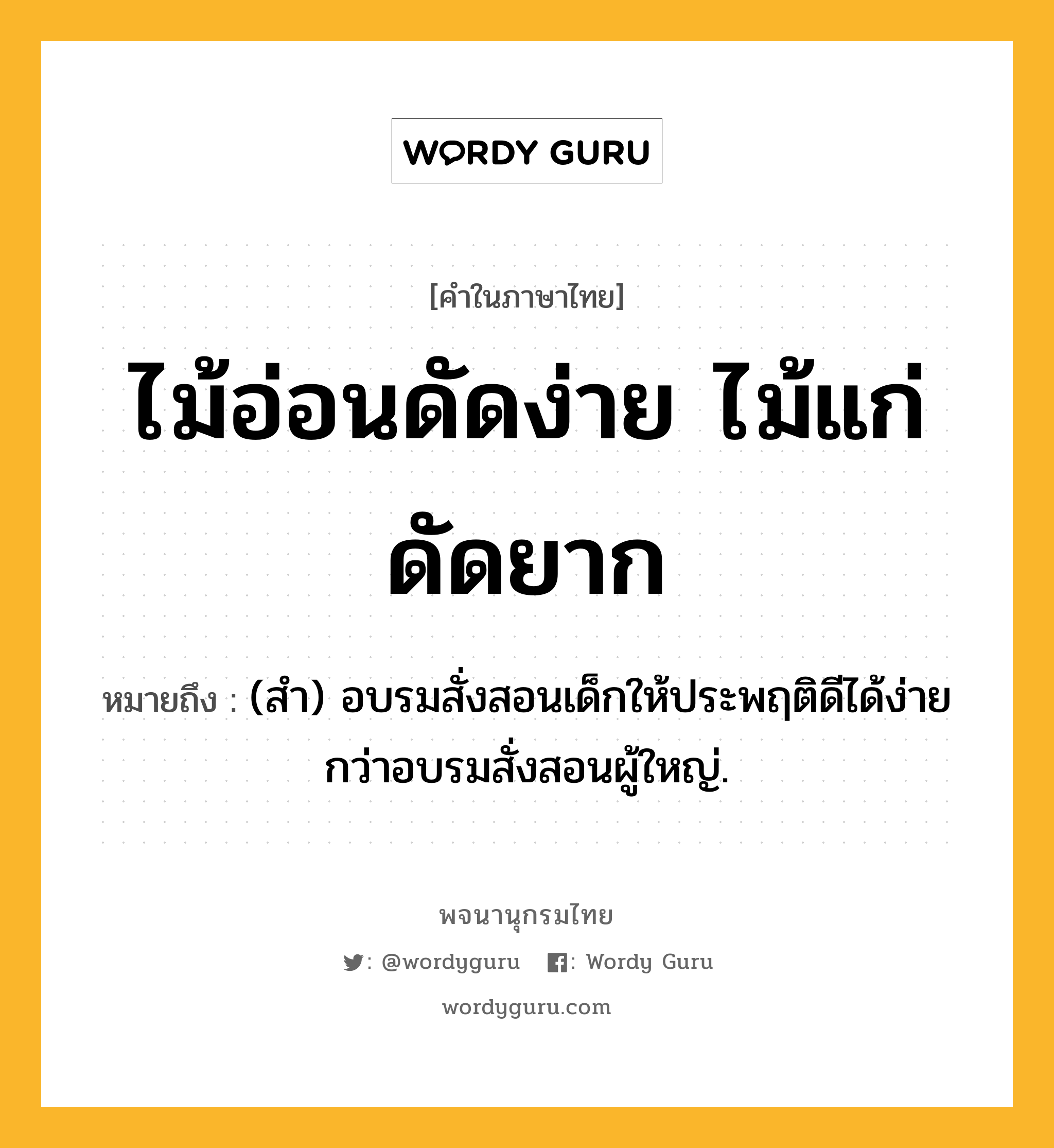 ไม้อ่อนดัดง่าย ไม้แก่ดัดยาก หมายถึงอะไร?, คำในภาษาไทย ไม้อ่อนดัดง่าย ไม้แก่ดัดยาก หมายถึง (สํา) อบรมสั่งสอนเด็กให้ประพฤติดีได้ง่ายกว่าอบรมสั่งสอนผู้ใหญ่.