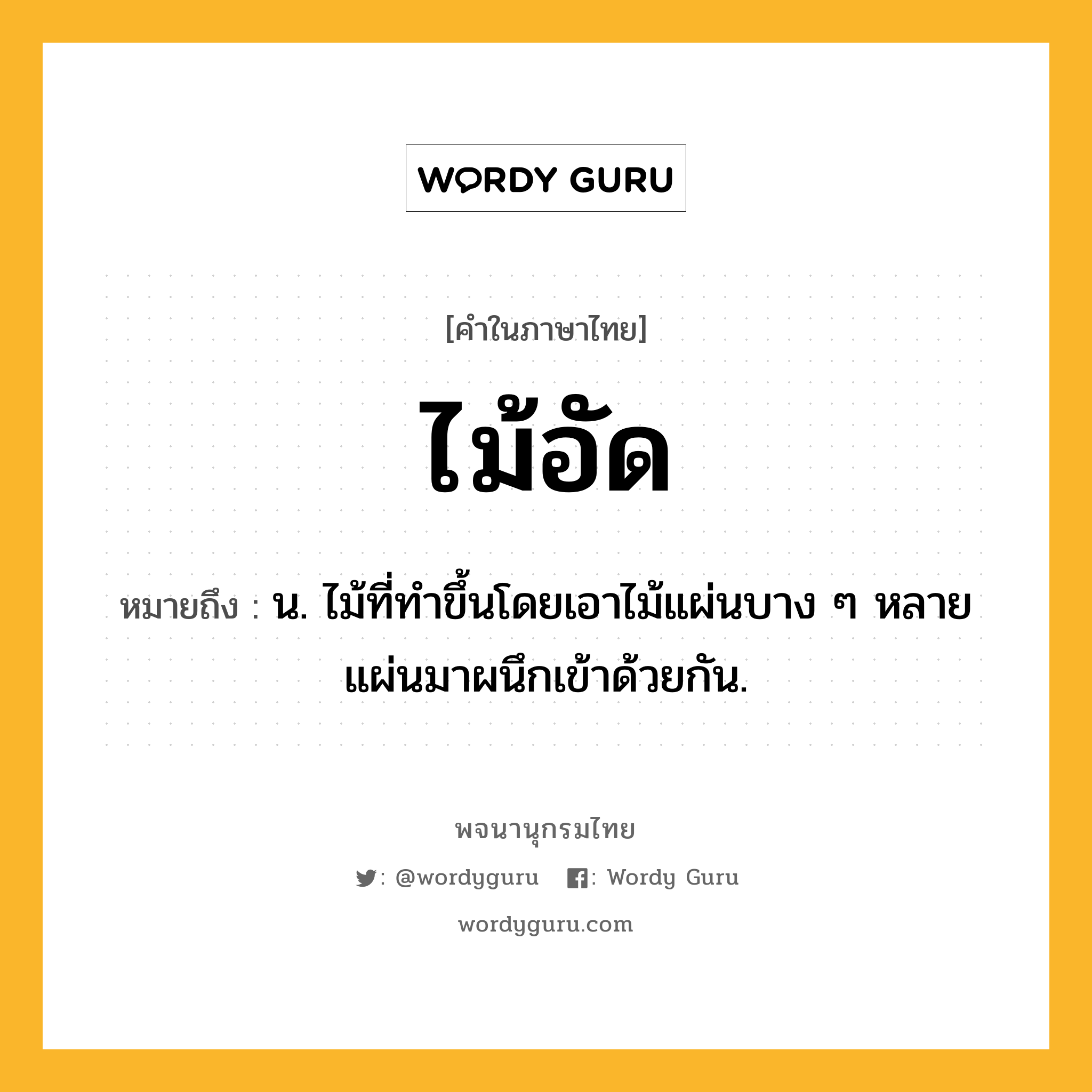 ไม้อัด หมายถึงอะไร?, คำในภาษาไทย ไม้อัด หมายถึง น. ไม้ที่ทําขึ้นโดยเอาไม้แผ่นบาง ๆ หลายแผ่นมาผนึกเข้าด้วยกัน.