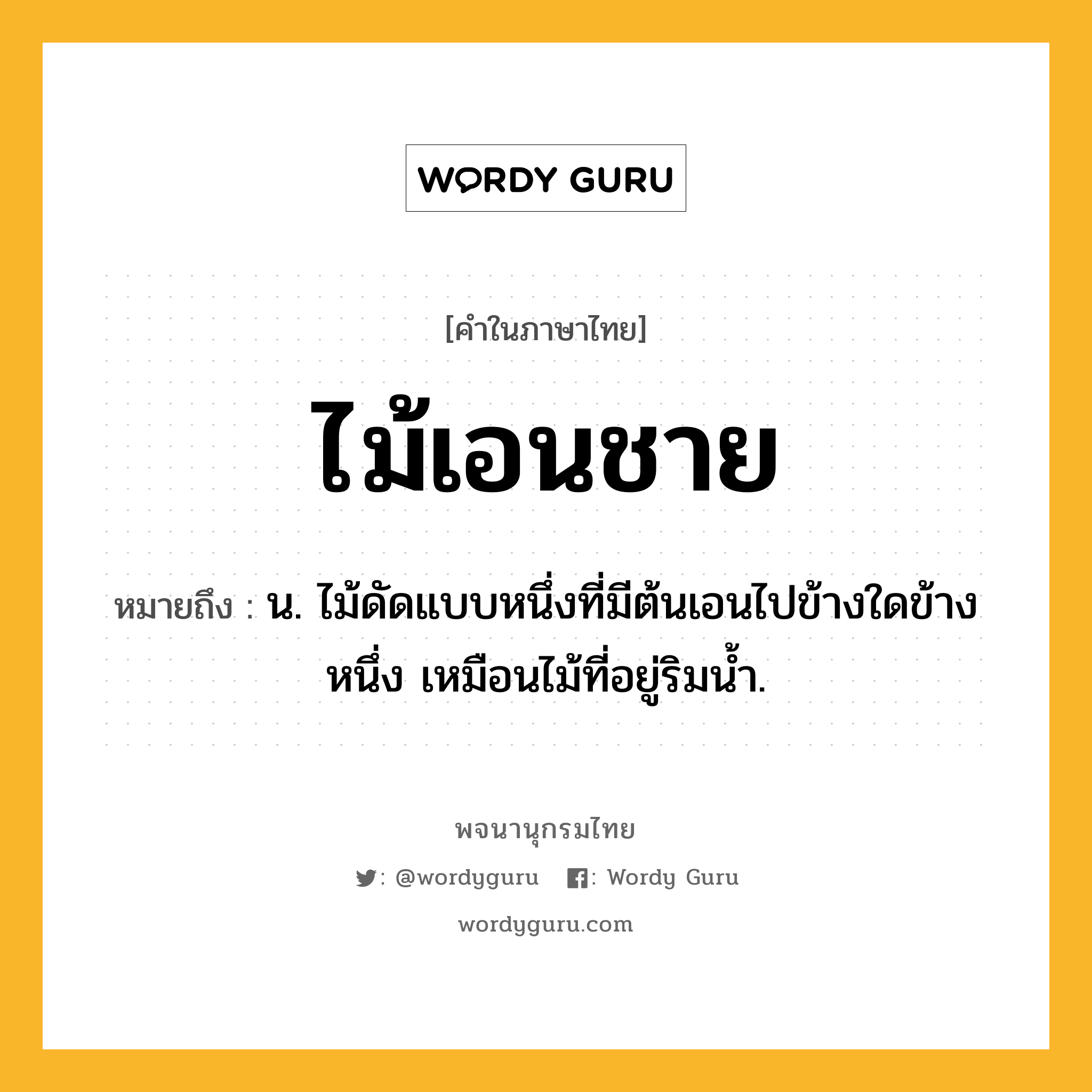 ไม้เอนชาย ความหมาย หมายถึงอะไร?, คำในภาษาไทย ไม้เอนชาย หมายถึง น. ไม้ดัดแบบหนึ่งที่มีต้นเอนไปข้างใดข้างหนึ่ง เหมือนไม้ที่อยู่ริมน้ำ.