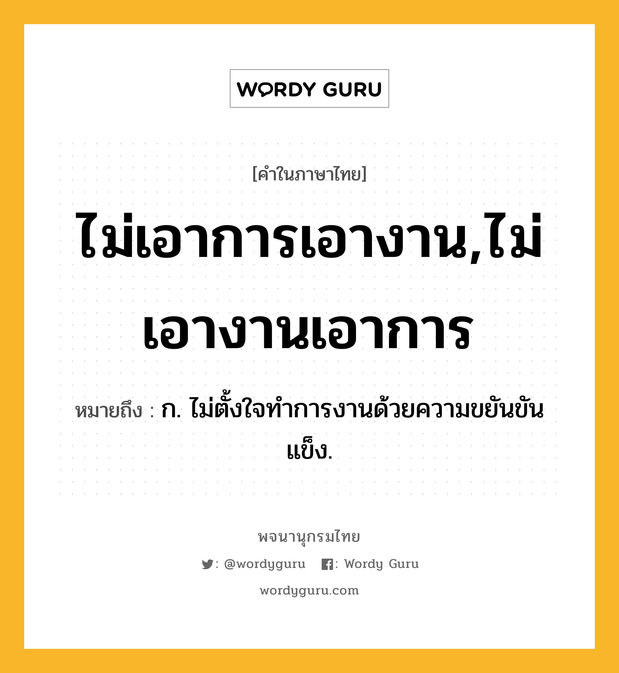 ไม่เอาการเอางาน,ไม่เอางานเอาการ หมายถึงอะไร?, คำในภาษาไทย ไม่เอาการเอางาน,ไม่เอางานเอาการ หมายถึง ก. ไม่ตั้งใจทำการงานด้วยความขยันขันแข็ง.