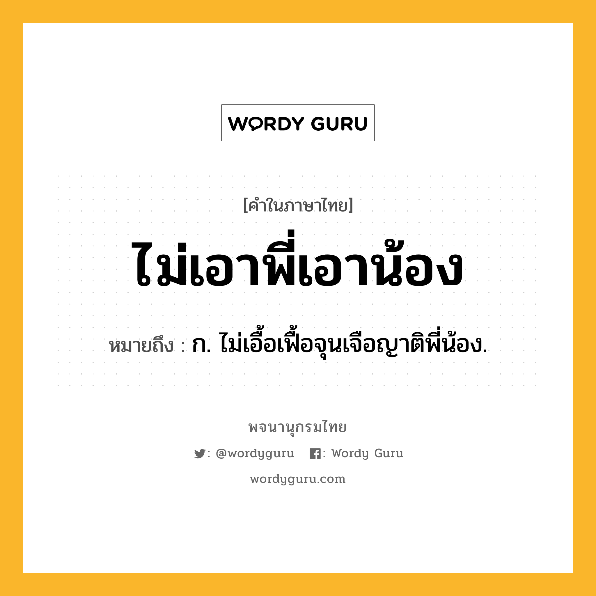 ไม่เอาพี่เอาน้อง หมายถึงอะไร?, คำในภาษาไทย ไม่เอาพี่เอาน้อง หมายถึง ก. ไม่เอื้อเฟื้อจุนเจือญาติพี่น้อง.