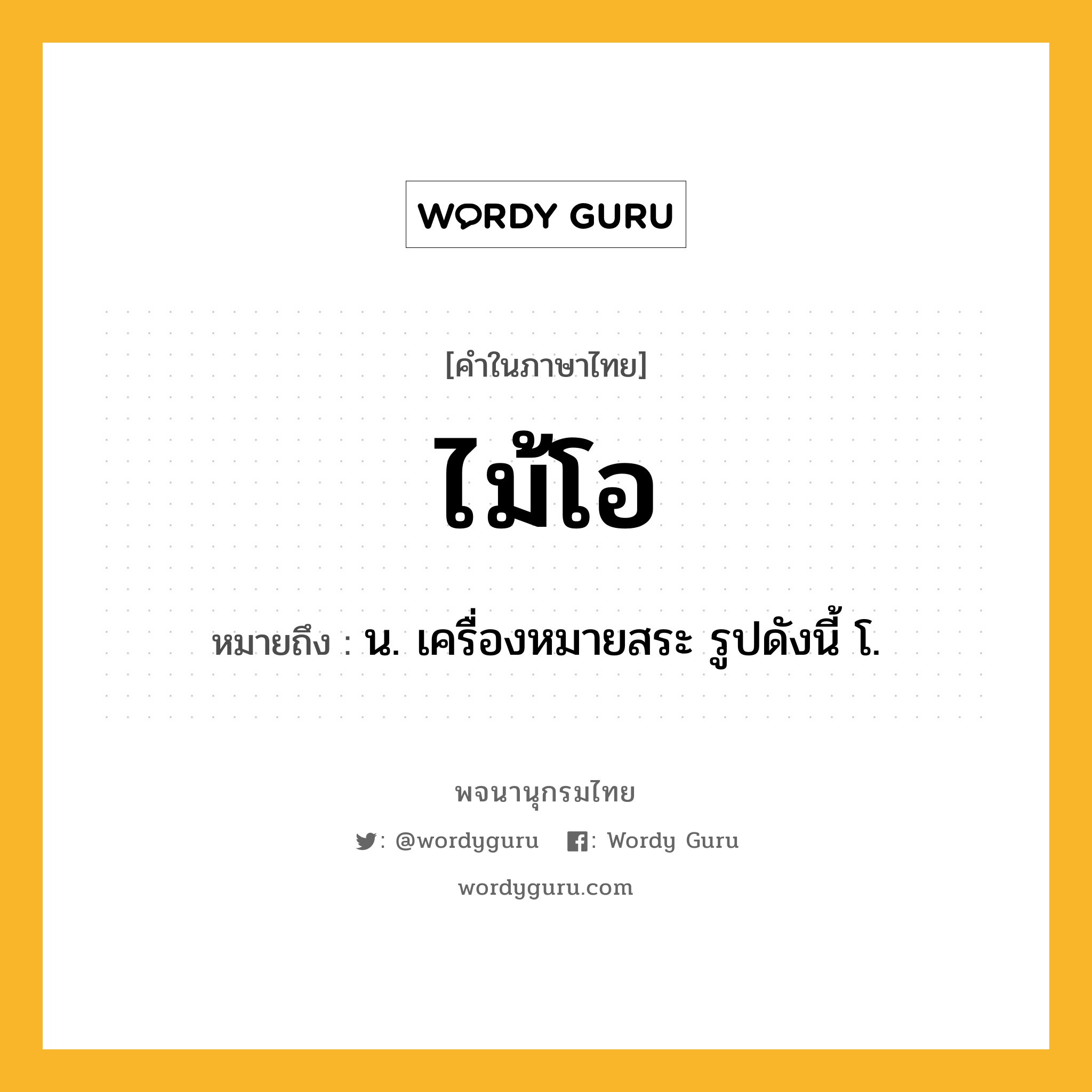 ไม้โอ หมายถึงอะไร?, คำในภาษาไทย ไม้โอ หมายถึง น. เครื่องหมายสระ รูปดังนี้ โ.