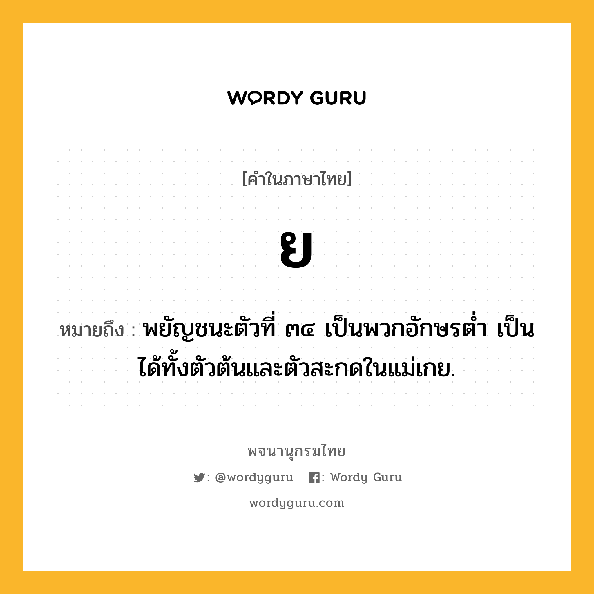 ย หมายถึงอะไร?, คำในภาษาไทย ย หมายถึง พยัญชนะตัวที่ ๓๔ เป็นพวกอักษรตํ่า เป็นได้ทั้งตัวต้นและตัวสะกดในแม่เกย.