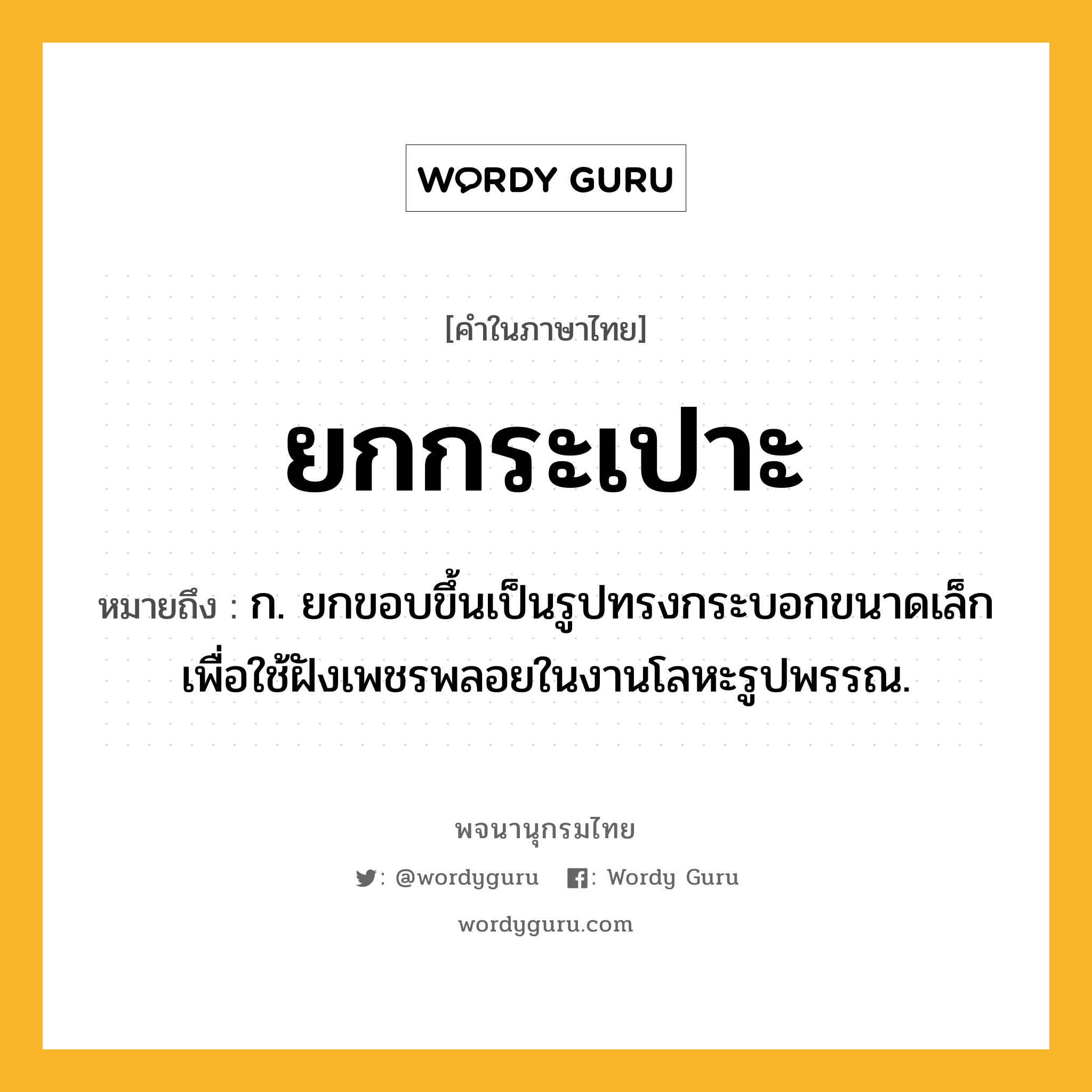 ยกกระเปาะ ความหมาย หมายถึงอะไร?, คำในภาษาไทย ยกกระเปาะ หมายถึง ก. ยกขอบขึ้นเป็นรูปทรงกระบอกขนาดเล็ก เพื่อใช้ฝังเพชรพลอยในงานโลหะรูปพรรณ.