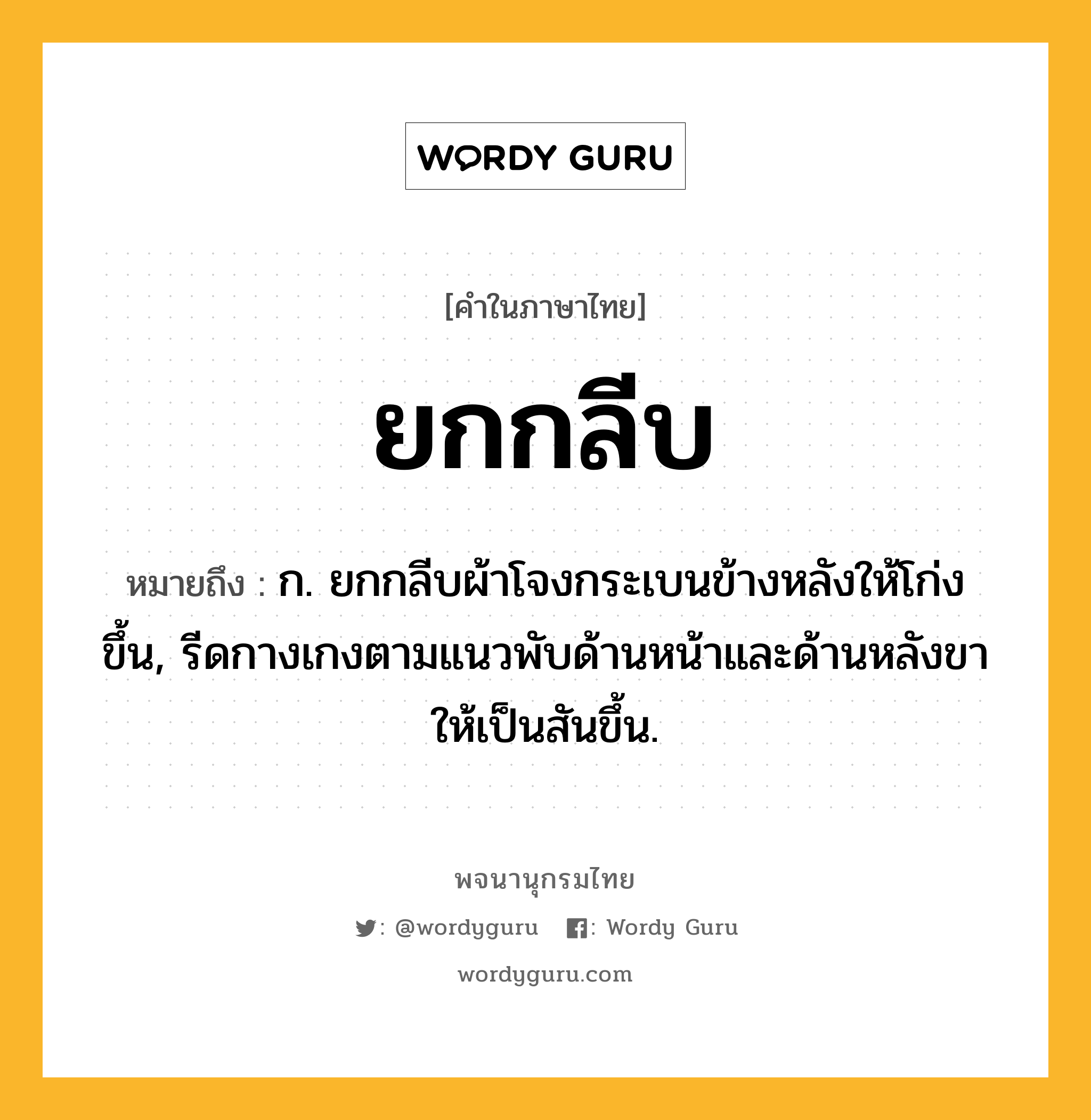 ยกกลีบ หมายถึงอะไร?, คำในภาษาไทย ยกกลีบ หมายถึง ก. ยกกลีบผ้าโจงกระเบนข้างหลังให้โก่งขึ้น, รีดกางเกงตามแนวพับด้านหน้าและด้านหลังขาให้เป็นสันขึ้น.