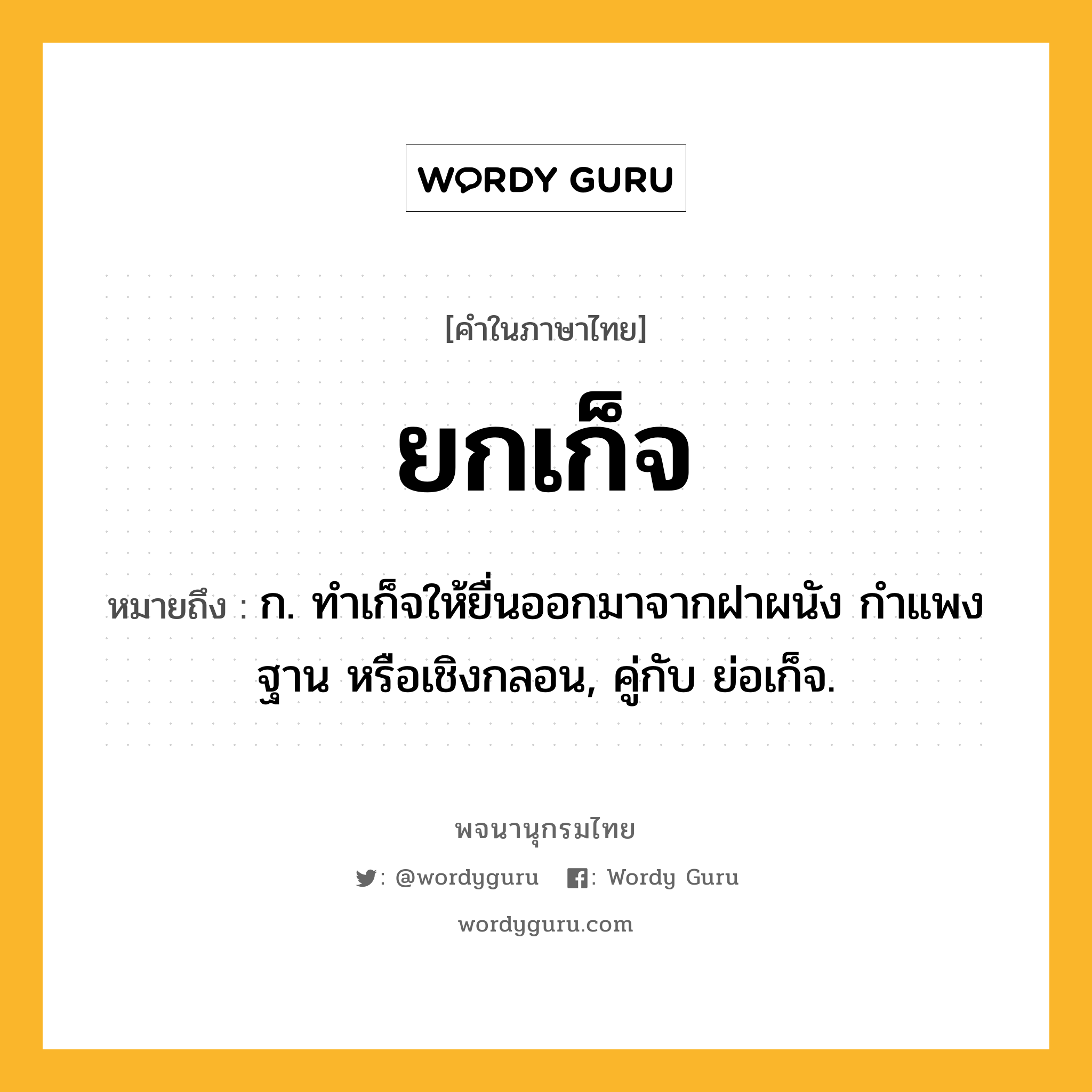 ยกเก็จ หมายถึงอะไร?, คำในภาษาไทย ยกเก็จ หมายถึง ก. ทำเก็จให้ยื่นออกมาจากฝาผนัง กำแพง ฐาน หรือเชิงกลอน, คู่กับ ย่อเก็จ.