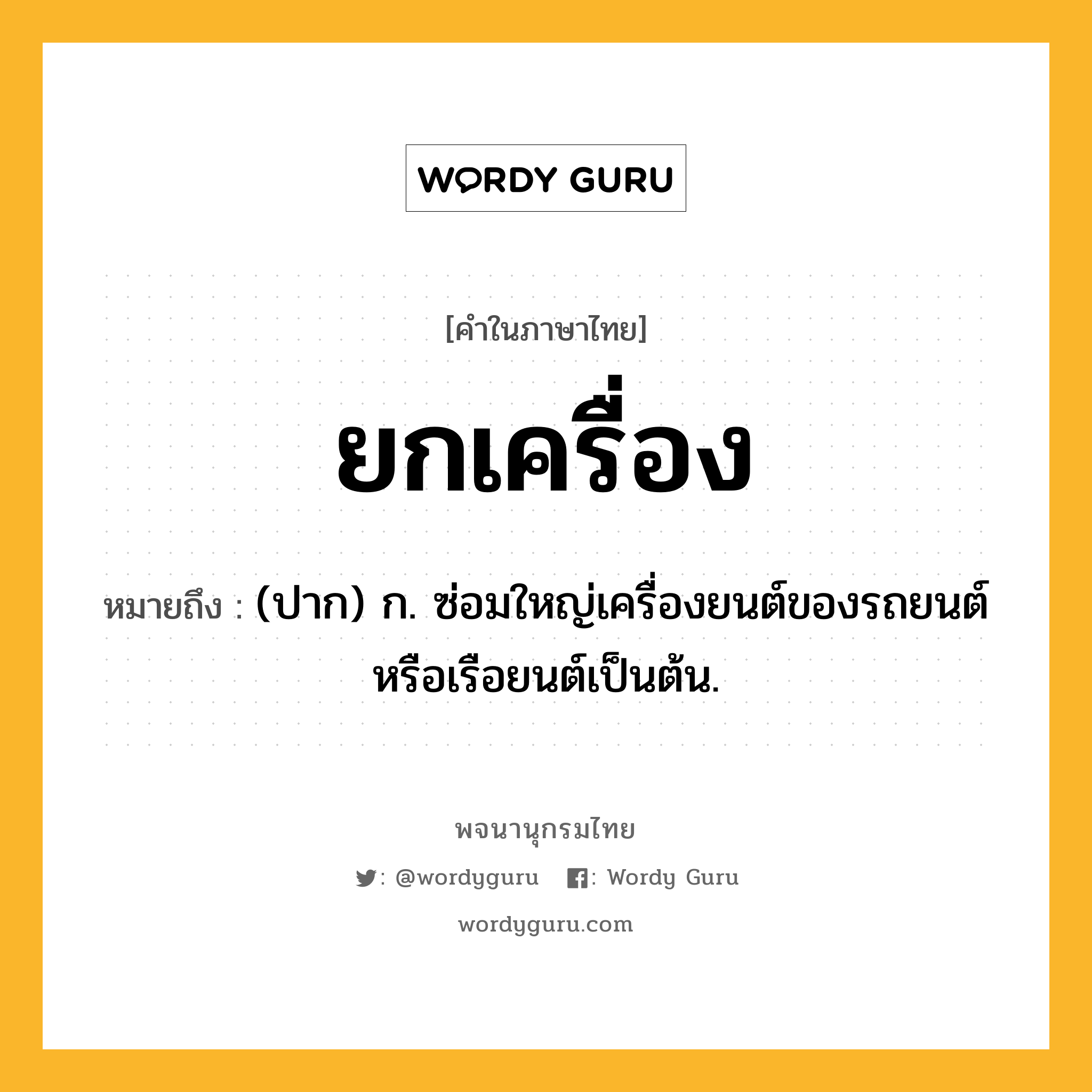 ยกเครื่อง หมายถึงอะไร?, คำในภาษาไทย ยกเครื่อง หมายถึง (ปาก) ก. ซ่อมใหญ่เครื่องยนต์ของรถยนต์หรือเรือยนต์เป็นต้น.