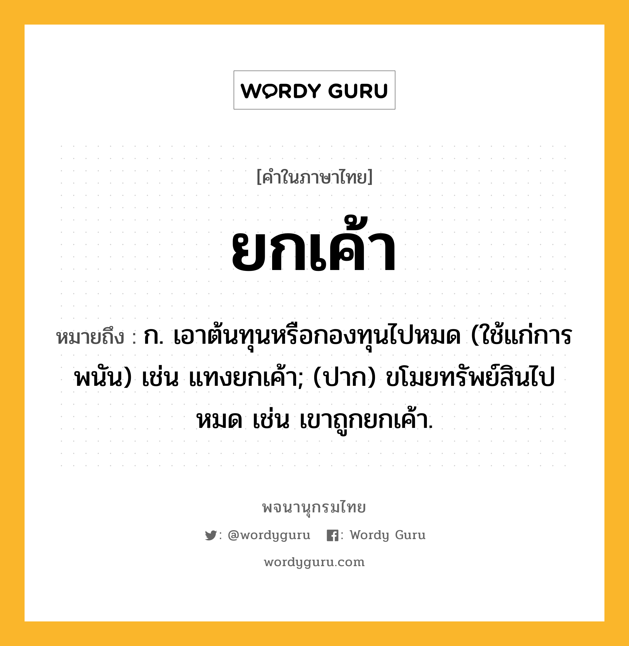 ยกเค้า หมายถึงอะไร?, คำในภาษาไทย ยกเค้า หมายถึง ก. เอาต้นทุนหรือกองทุนไปหมด (ใช้แก่การพนัน) เช่น แทงยกเค้า; (ปาก) ขโมยทรัพย์สินไปหมด เช่น เขาถูกยกเค้า.