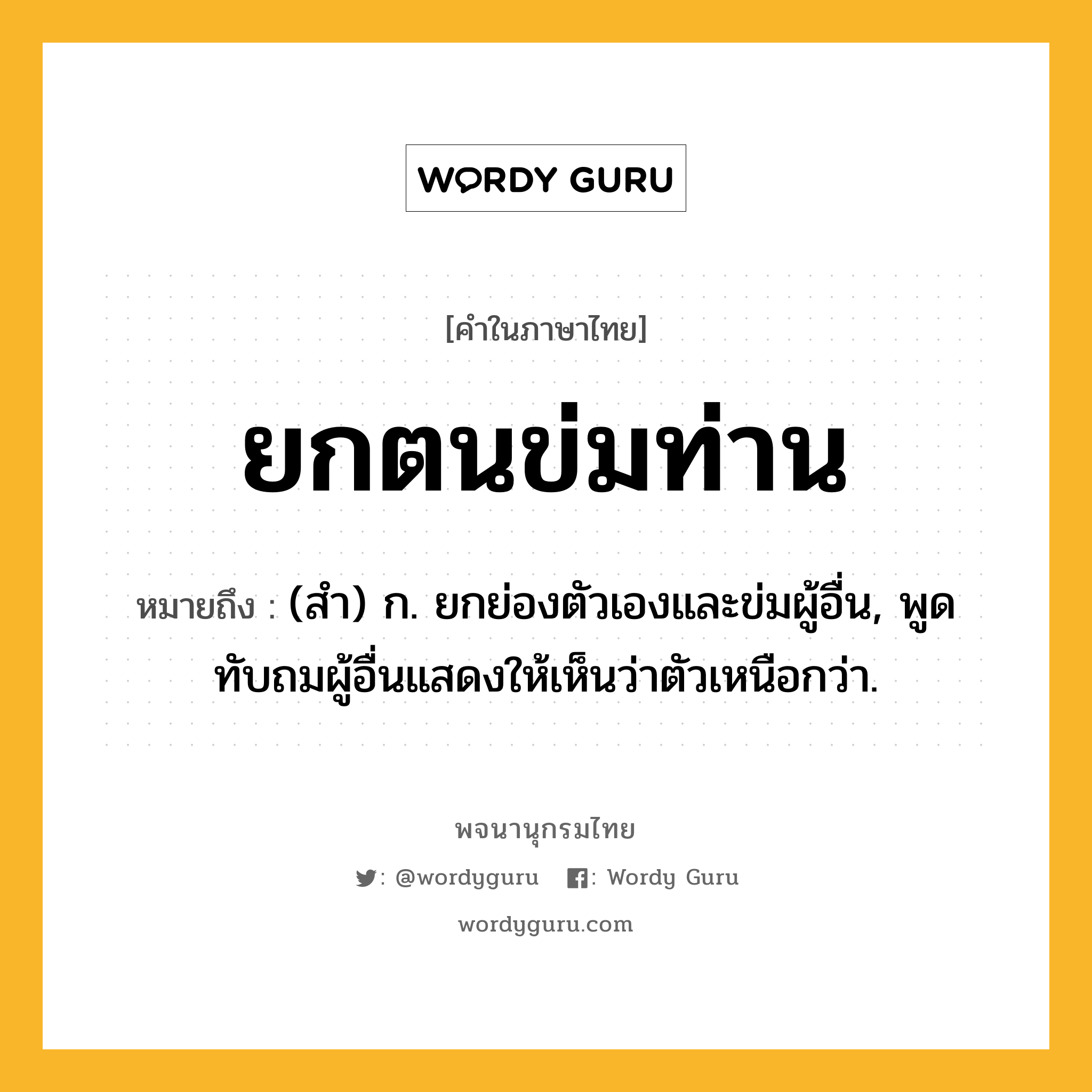 ยกตนข่มท่าน หมายถึงอะไร?, คำในภาษาไทย ยกตนข่มท่าน หมายถึง (สํา) ก. ยกย่องตัวเองและข่มผู้อื่น, พูดทับถมผู้อื่นแสดงให้เห็นว่าตัวเหนือกว่า.