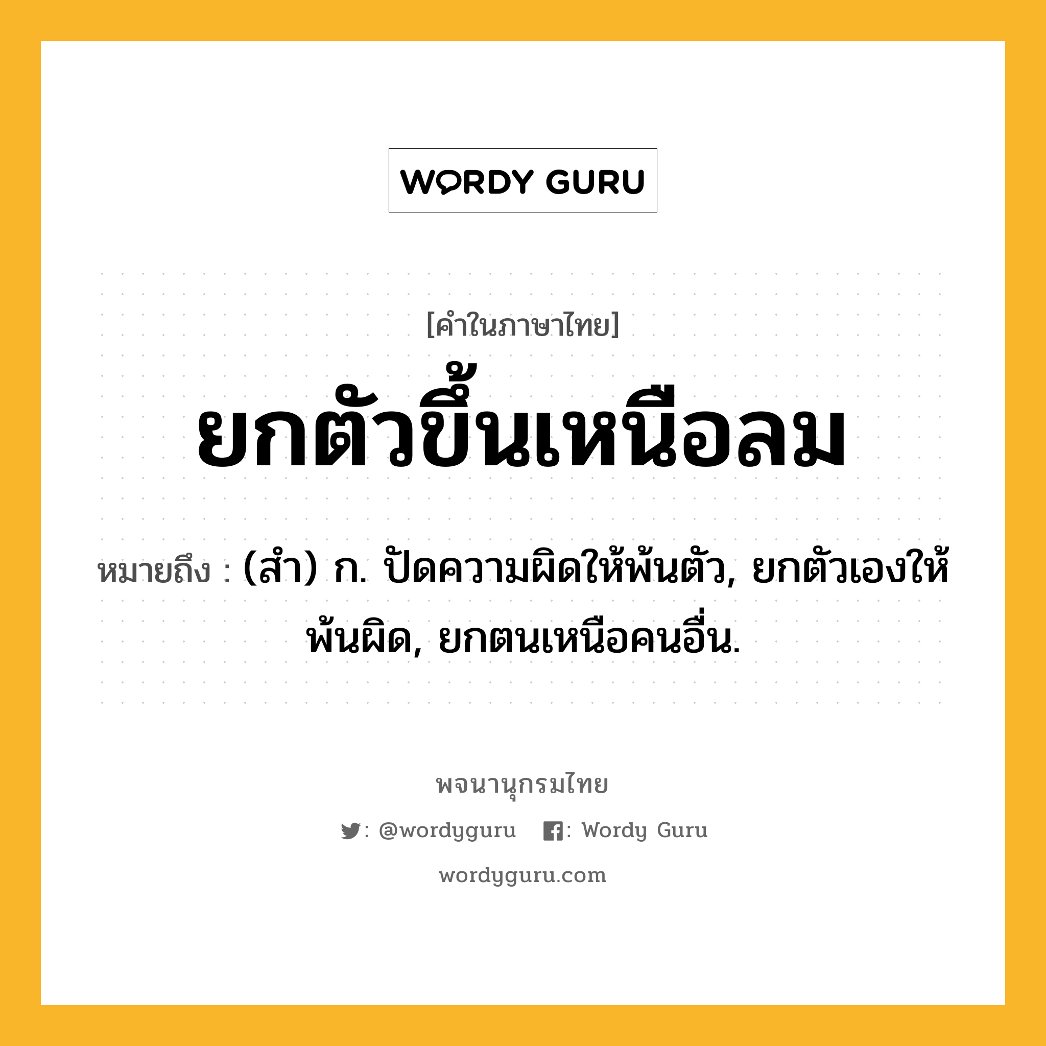 ยกตัวขึ้นเหนือลม หมายถึงอะไร?, คำในภาษาไทย ยกตัวขึ้นเหนือลม หมายถึง (สํา) ก. ปัดความผิดให้พ้นตัว, ยกตัวเองให้พ้นผิด, ยกตนเหนือคนอื่น.