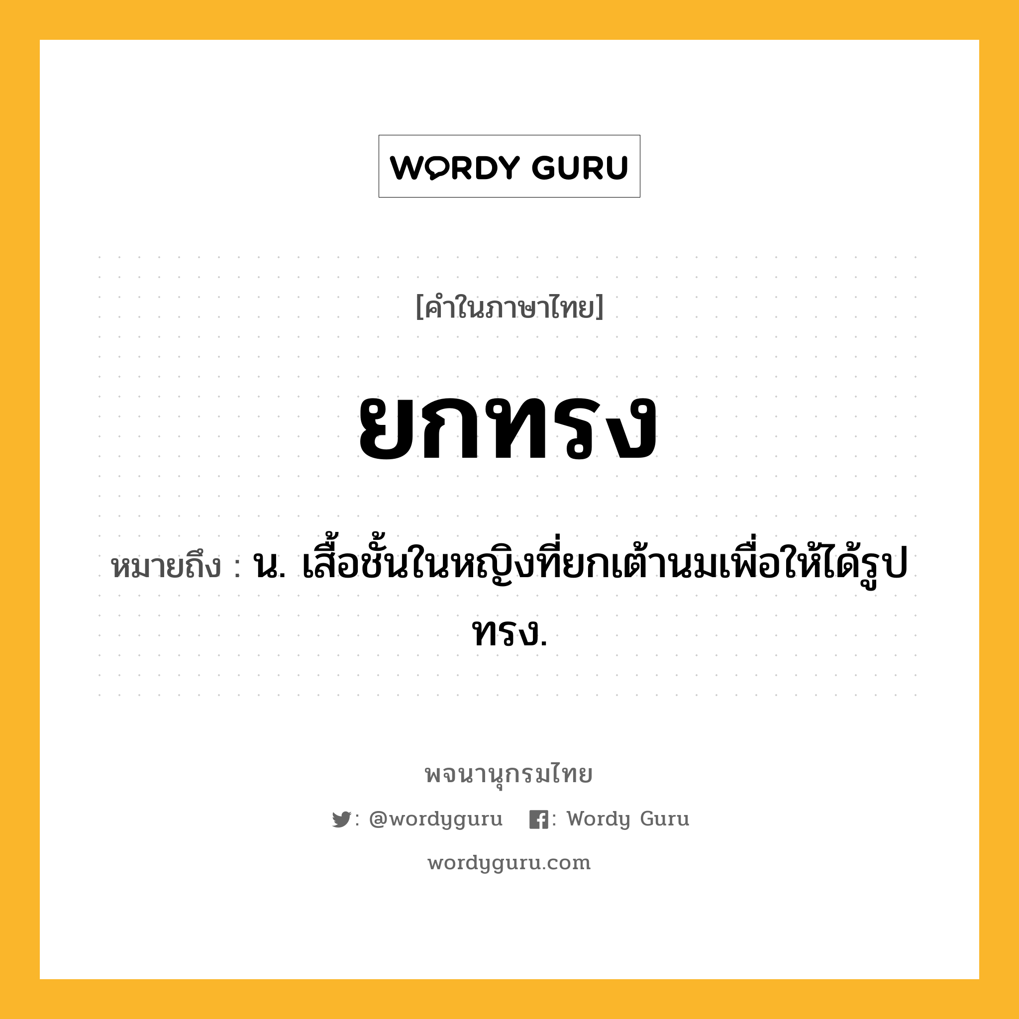 ยกทรง หมายถึงอะไร?, คำในภาษาไทย ยกทรง หมายถึง น. เสื้อชั้นในหญิงที่ยกเต้านมเพื่อให้ได้รูปทรง.