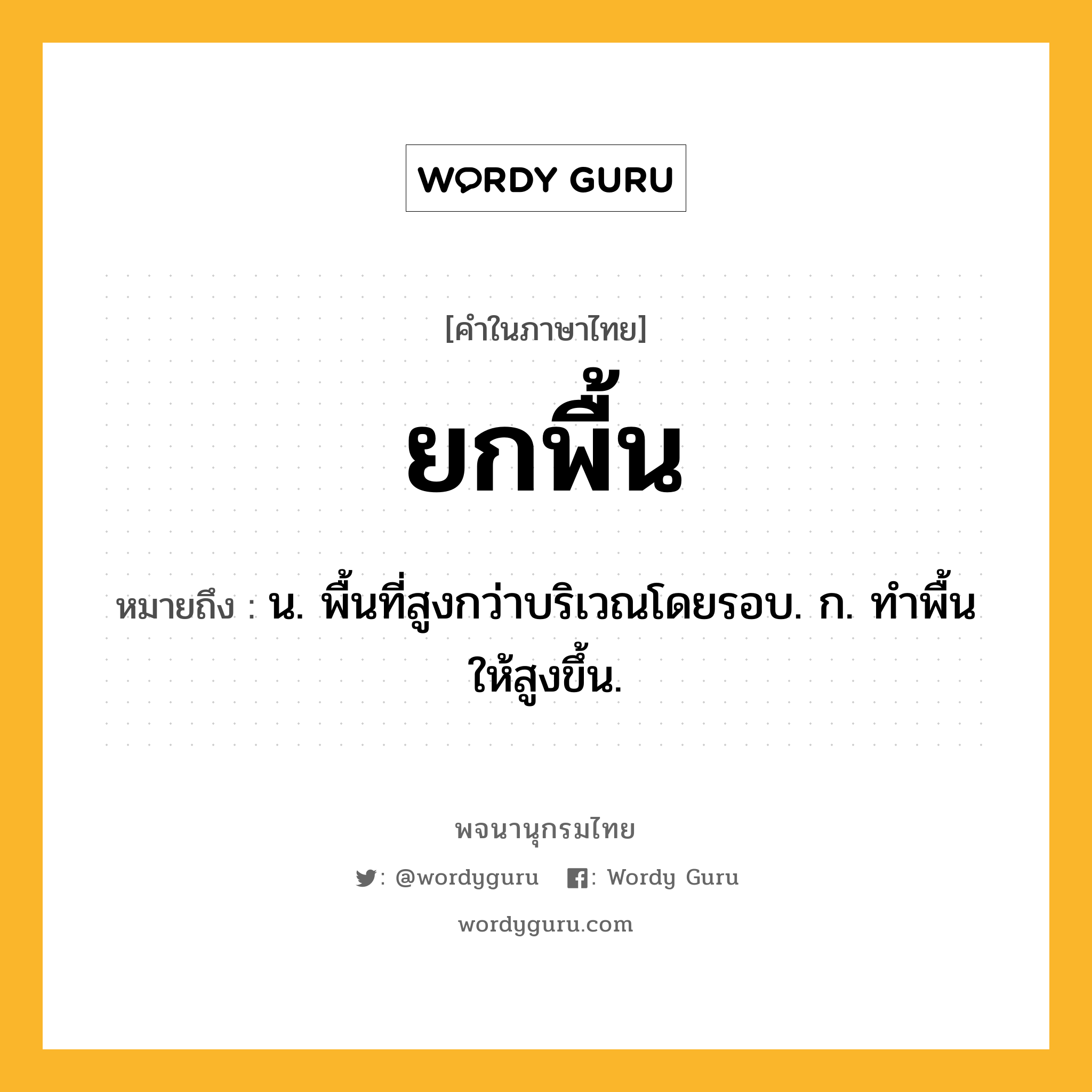 ยกพื้น หมายถึงอะไร?, คำในภาษาไทย ยกพื้น หมายถึง น. พื้นที่สูงกว่าบริเวณโดยรอบ. ก. ทําพื้นให้สูงขึ้น.