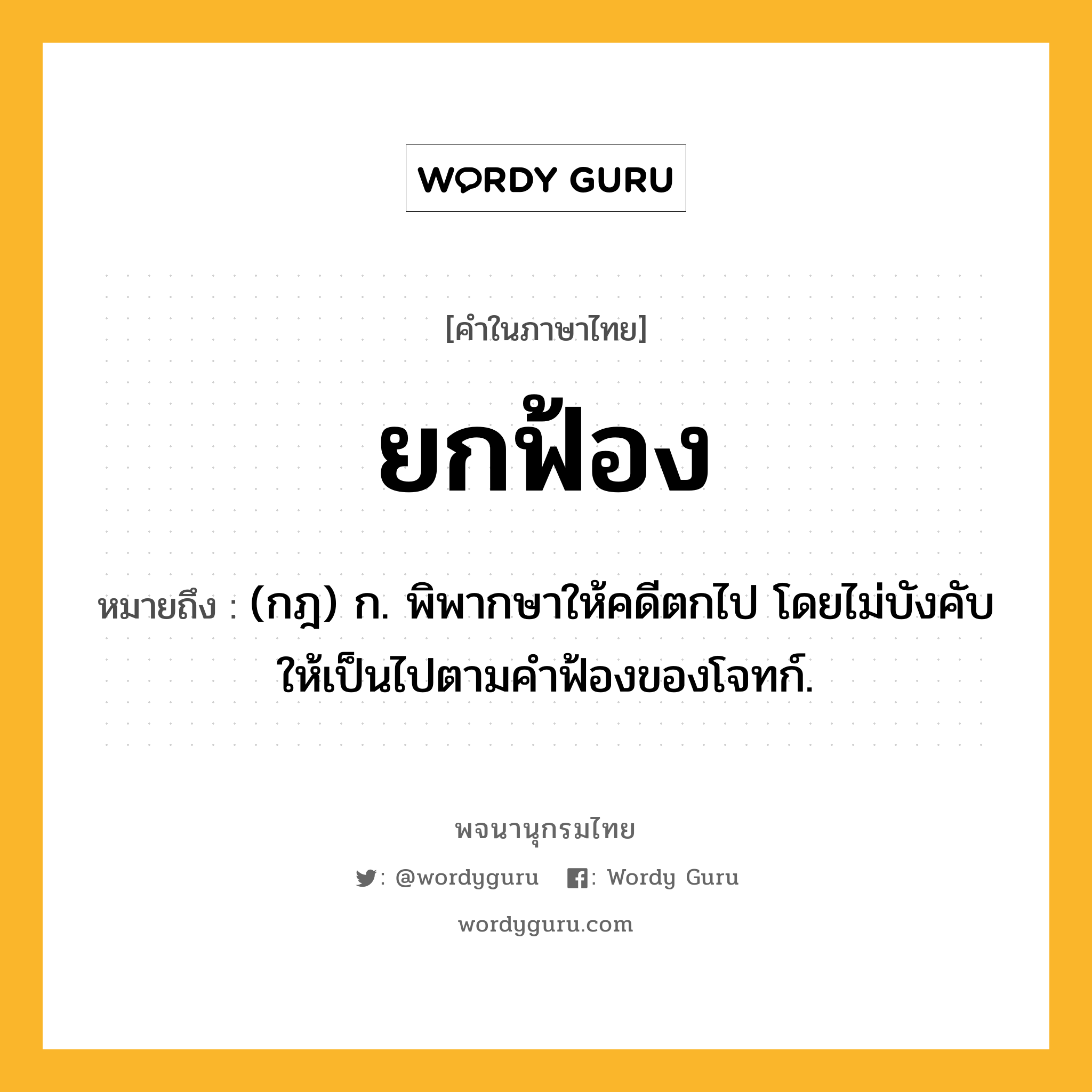 ยกฟ้อง หมายถึงอะไร?, คำในภาษาไทย ยกฟ้อง หมายถึง (กฎ) ก. พิพากษาให้คดีตกไป โดยไม่บังคับให้เป็นไปตามคําฟ้องของโจทก์.