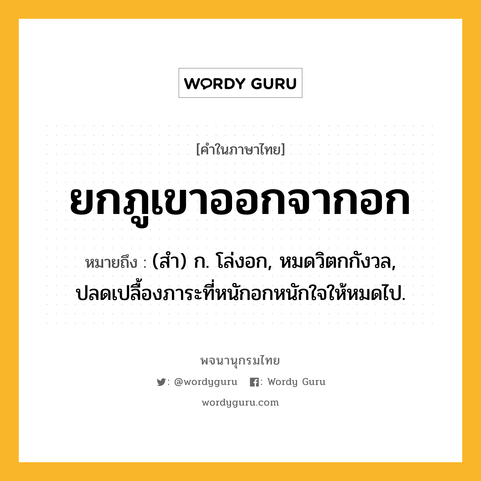 ยกภูเขาออกจากอก หมายถึงอะไร?, คำในภาษาไทย ยกภูเขาออกจากอก หมายถึง (สํา) ก. โล่งอก, หมดวิตกกังวล, ปลดเปลื้องภาระที่หนักอกหนักใจให้หมดไป.