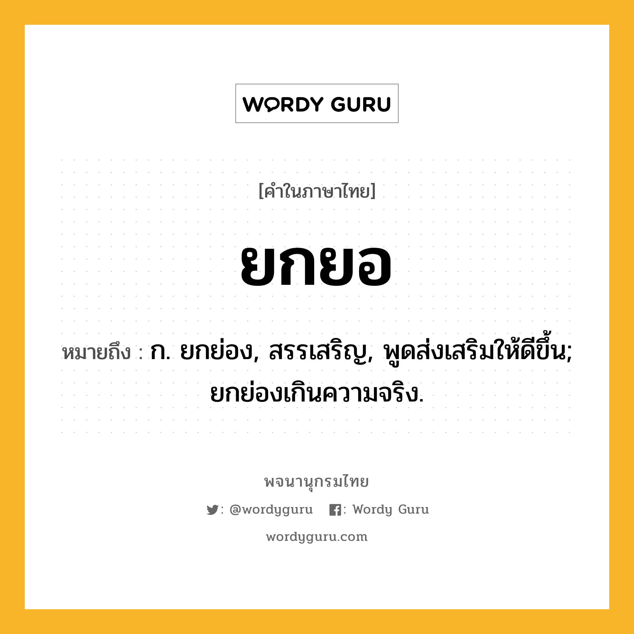 ยกยอ หมายถึงอะไร?, คำในภาษาไทย ยกยอ หมายถึง ก. ยกย่อง, สรรเสริญ, พูดส่งเสริมให้ดีขึ้น; ยกย่องเกินความจริง.