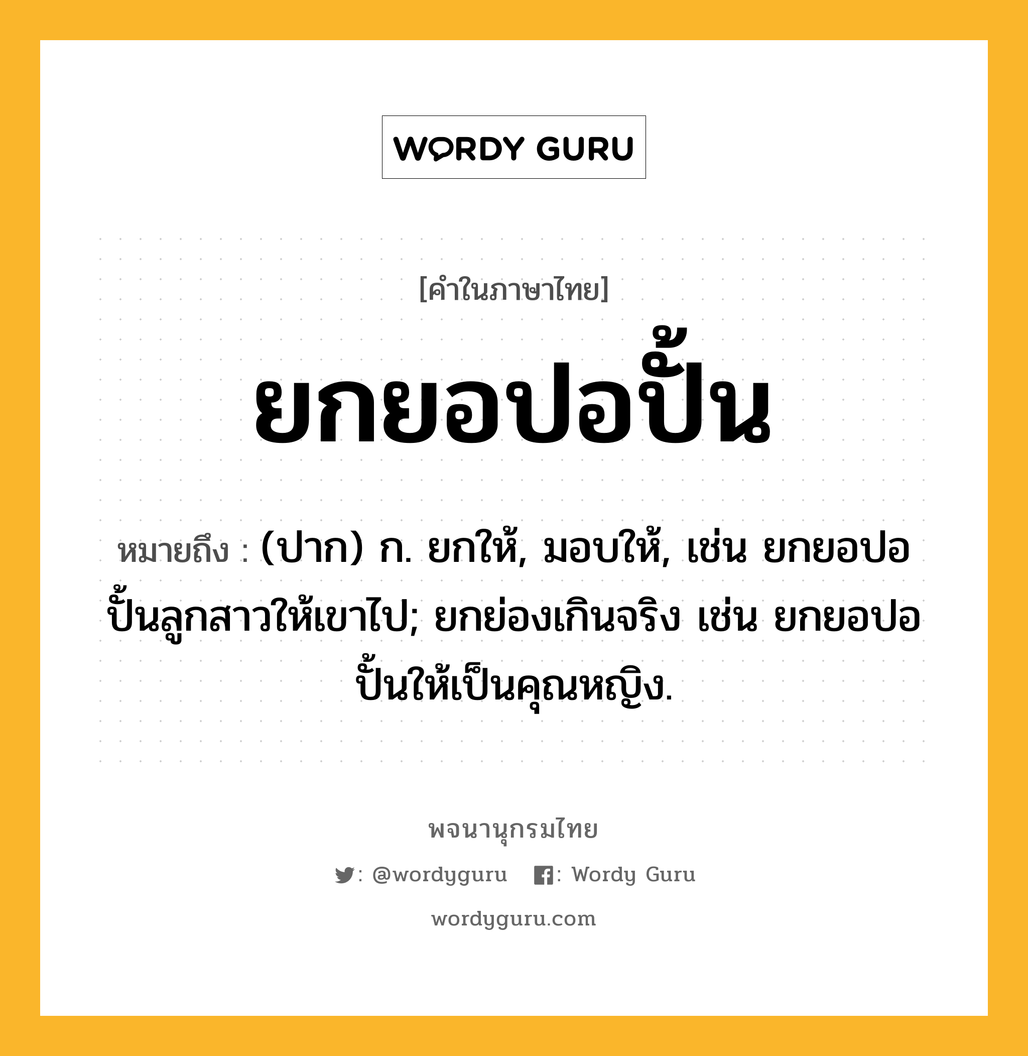 ยกยอปอปั้น หมายถึงอะไร?, คำในภาษาไทย ยกยอปอปั้น หมายถึง (ปาก) ก. ยกให้, มอบให้, เช่น ยกยอปอปั้นลูกสาวให้เขาไป; ยกย่องเกินจริง เช่น ยกยอปอปั้นให้เป็นคุณหญิง.