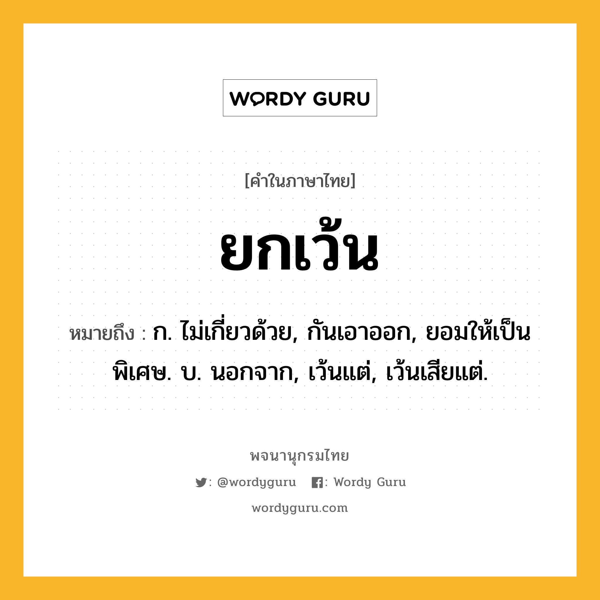 ยกเว้น หมายถึงอะไร?, คำในภาษาไทย ยกเว้น หมายถึง ก. ไม่เกี่ยวด้วย, กันเอาออก, ยอมให้เป็นพิเศษ. บ. นอกจาก, เว้นแต่, เว้นเสียแต่.