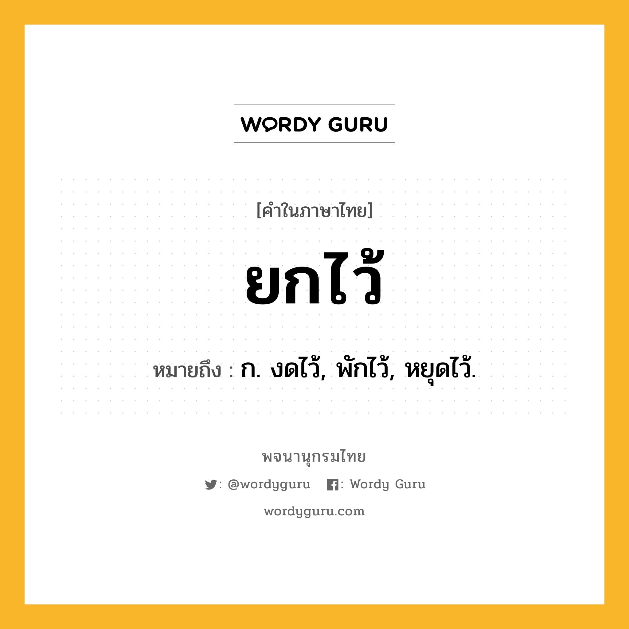 ยกไว้ หมายถึงอะไร?, คำในภาษาไทย ยกไว้ หมายถึง ก. งดไว้, พักไว้, หยุดไว้.