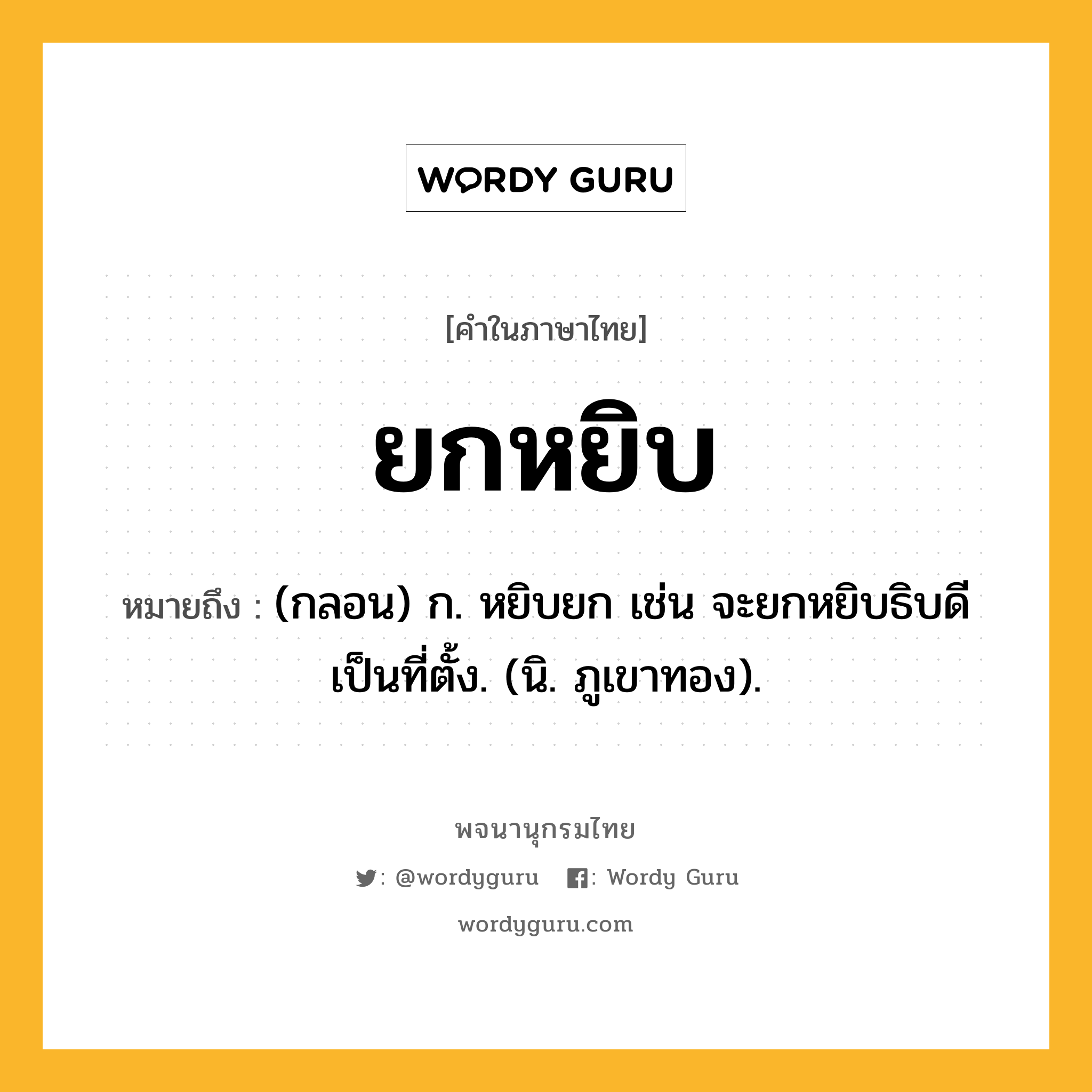 ยกหยิบ หมายถึงอะไร?, คำในภาษาไทย ยกหยิบ หมายถึง (กลอน) ก. หยิบยก เช่น จะยกหยิบธิบดีเป็นที่ตั้ง. (นิ. ภูเขาทอง).