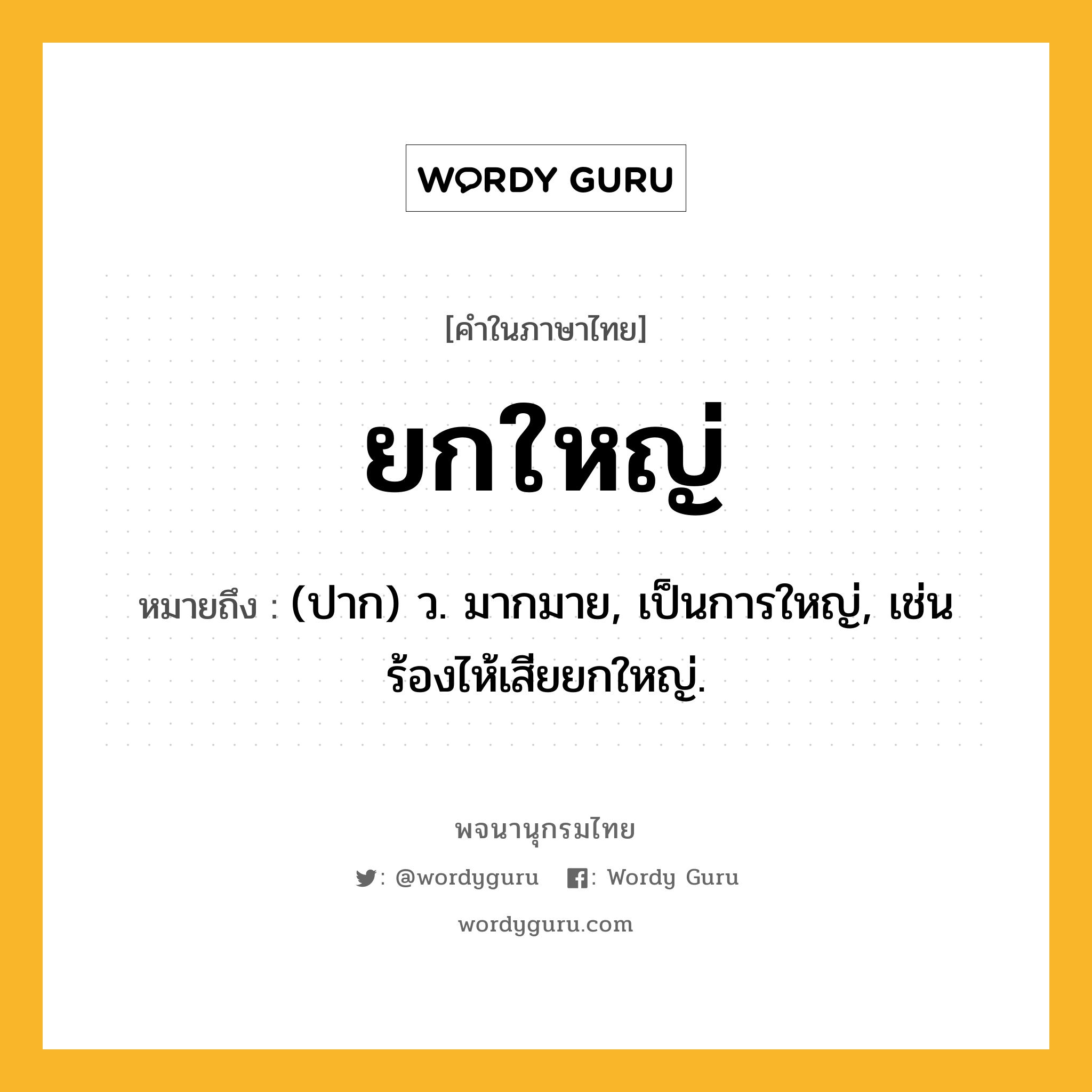 ยกใหญ่ หมายถึงอะไร?, คำในภาษาไทย ยกใหญ่ หมายถึง (ปาก) ว. มากมาย, เป็นการใหญ่, เช่น ร้องไห้เสียยกใหญ่.