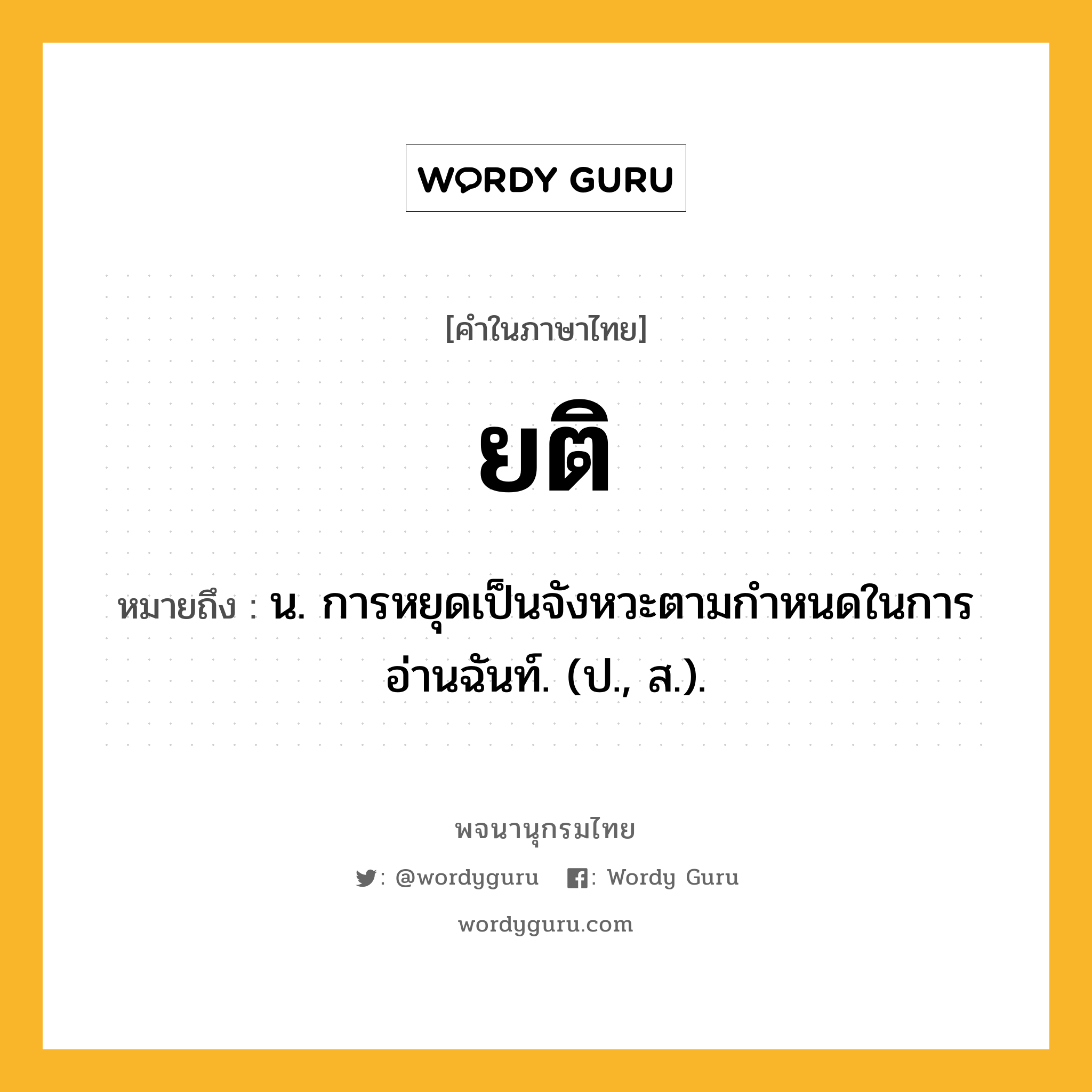 ยติ หมายถึงอะไร?, คำในภาษาไทย ยติ หมายถึง น. การหยุดเป็นจังหวะตามกําหนดในการอ่านฉันท์. (ป., ส.).