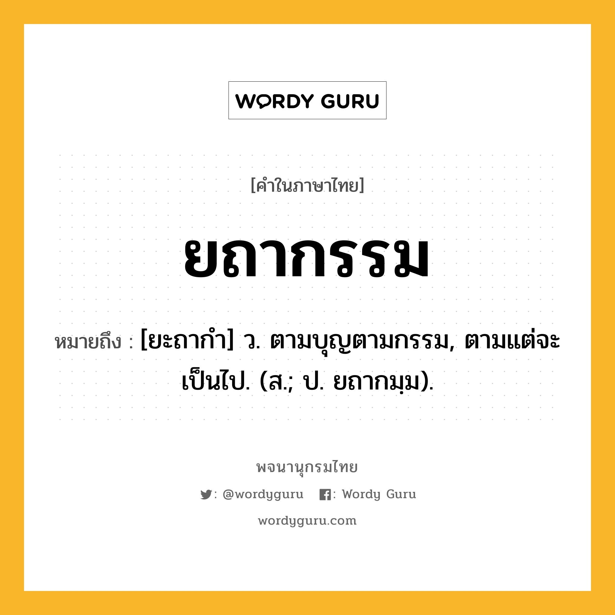 ยถากรรม หมายถึงอะไร?, คำในภาษาไทย ยถากรรม หมายถึง [ยะถากํา] ว. ตามบุญตามกรรม, ตามแต่จะเป็นไป. (ส.; ป. ยถากมฺม).