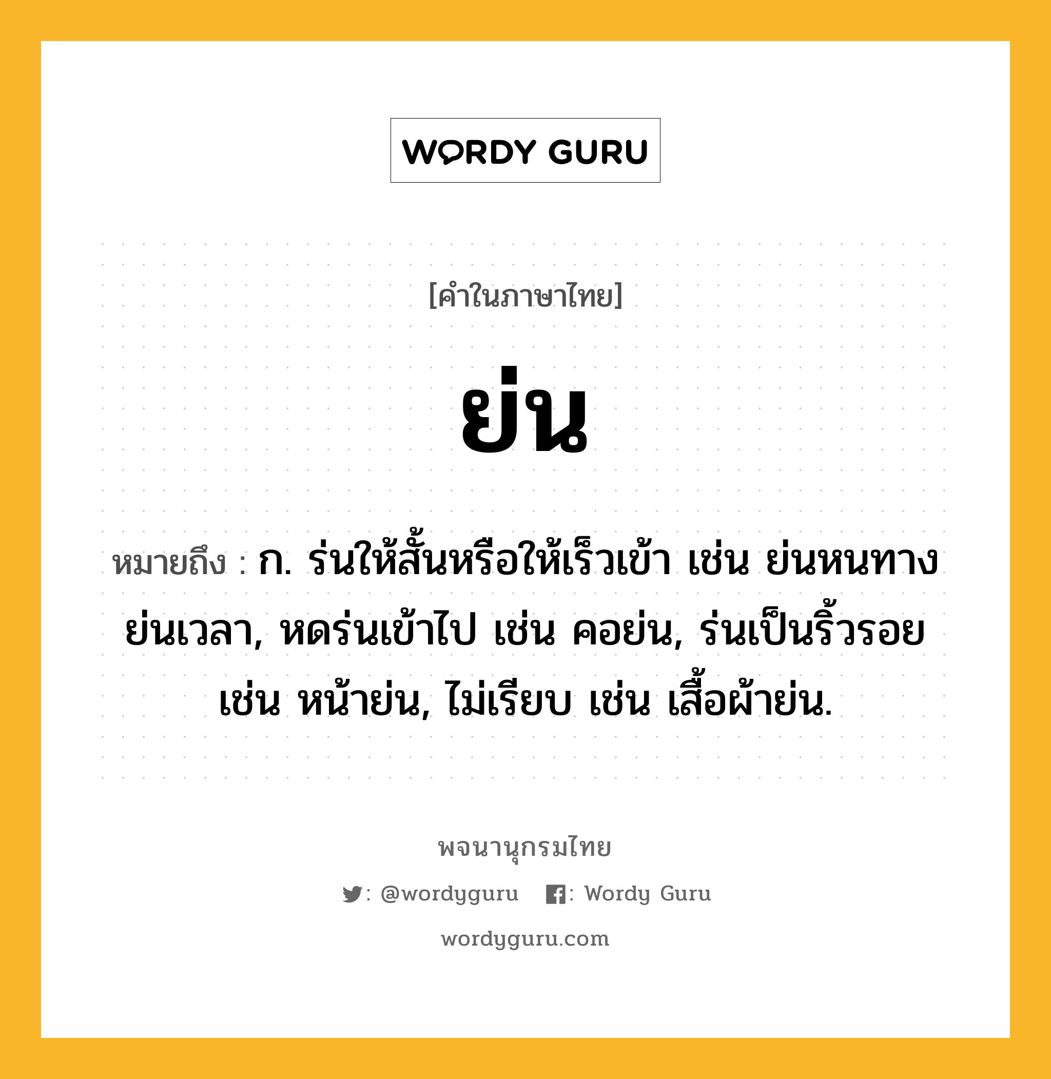 ย่น หมายถึงอะไร?, คำในภาษาไทย ย่น หมายถึง ก. ร่นให้สั้นหรือให้เร็วเข้า เช่น ย่นหนทาง ย่นเวลา, หดร่นเข้าไป เช่น คอย่น, ร่นเป็นริ้วรอย เช่น หน้าย่น, ไม่เรียบ เช่น เสื้อผ้าย่น.