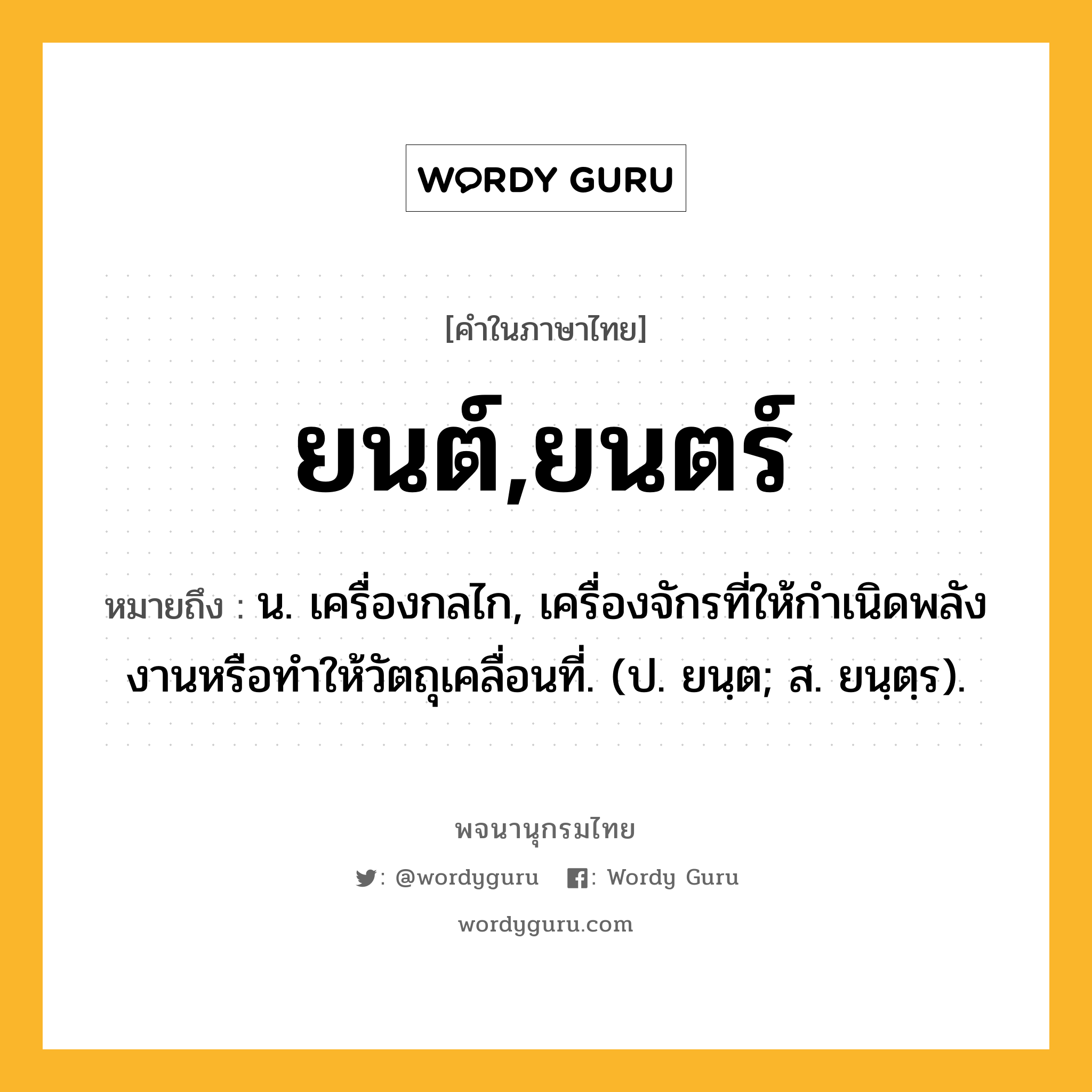 ยนต์,ยนตร์ หมายถึงอะไร?, คำในภาษาไทย ยนต์,ยนตร์ หมายถึง น. เครื่องกลไก, เครื่องจักรที่ให้กําเนิดพลังงานหรือทําให้วัตถุเคลื่อนที่. (ป. ยนฺต; ส. ยนฺตฺร).