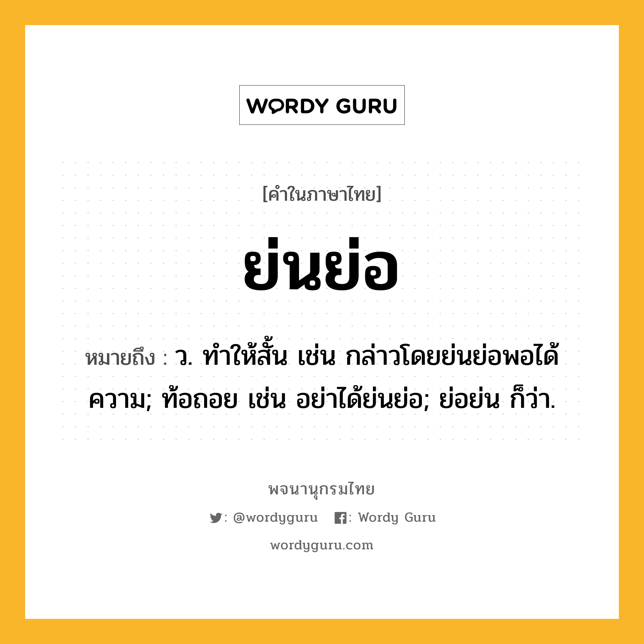 ย่นย่อ หมายถึงอะไร?, คำในภาษาไทย ย่นย่อ หมายถึง ว. ทําให้สั้น เช่น กล่าวโดยย่นย่อพอได้ความ; ท้อถอย เช่น อย่าได้ย่นย่อ; ย่อย่น ก็ว่า.