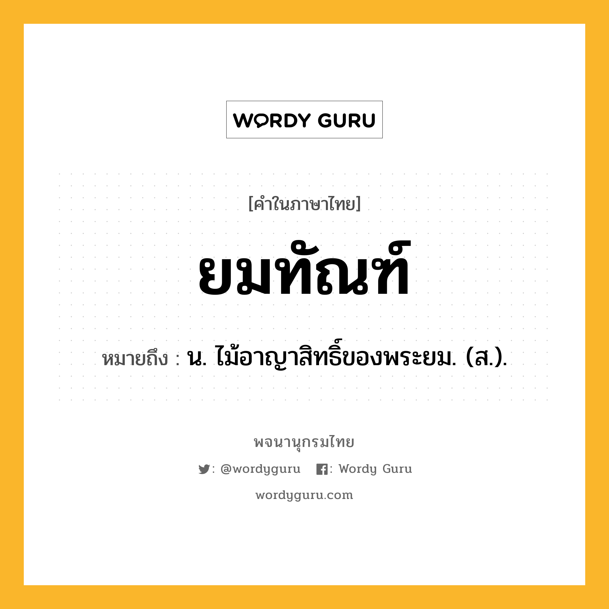 ยมทัณฑ์ หมายถึงอะไร?, คำในภาษาไทย ยมทัณฑ์ หมายถึง น. ไม้อาญาสิทธิ์ของพระยม. (ส.).