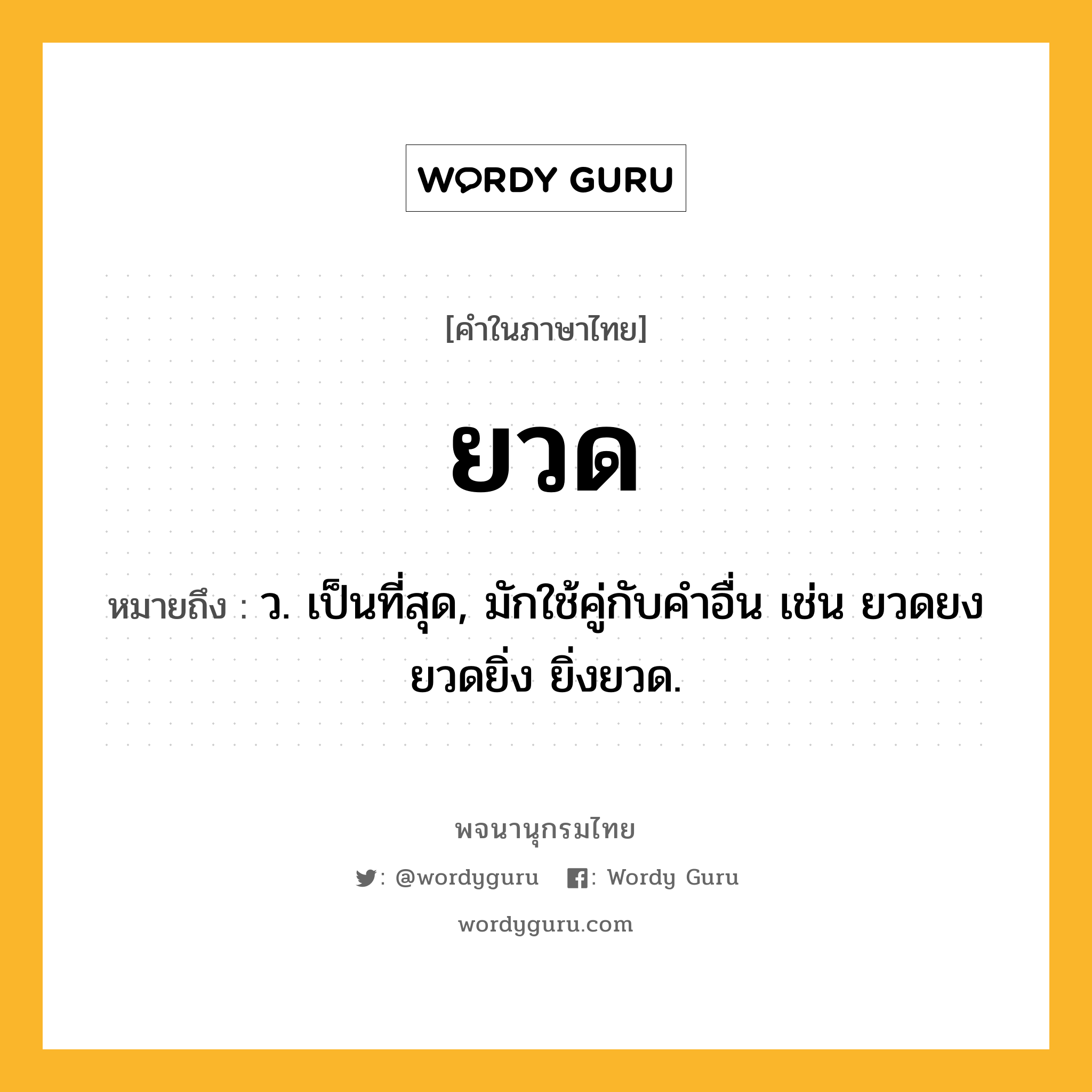 ยวด หมายถึงอะไร?, คำในภาษาไทย ยวด หมายถึง ว. เป็นที่สุด, มักใช้คู่กับคําอื่น เช่น ยวดยง ยวดยิ่ง ยิ่งยวด.