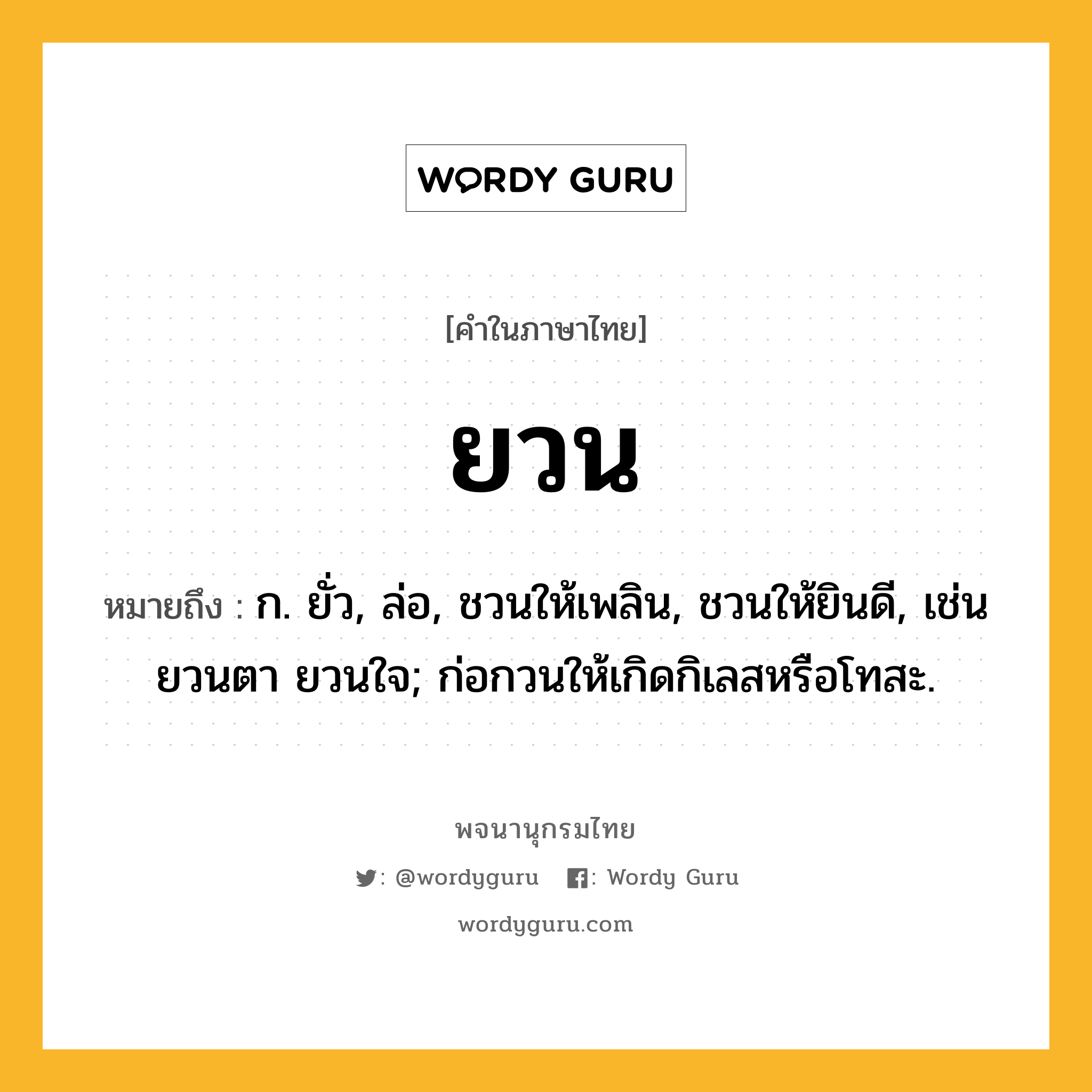 ยวน หมายถึงอะไร?, คำในภาษาไทย ยวน หมายถึง ก. ยั่ว, ล่อ, ชวนให้เพลิน, ชวนให้ยินดี, เช่น ยวนตา ยวนใจ; ก่อกวนให้เกิดกิเลสหรือโทสะ.