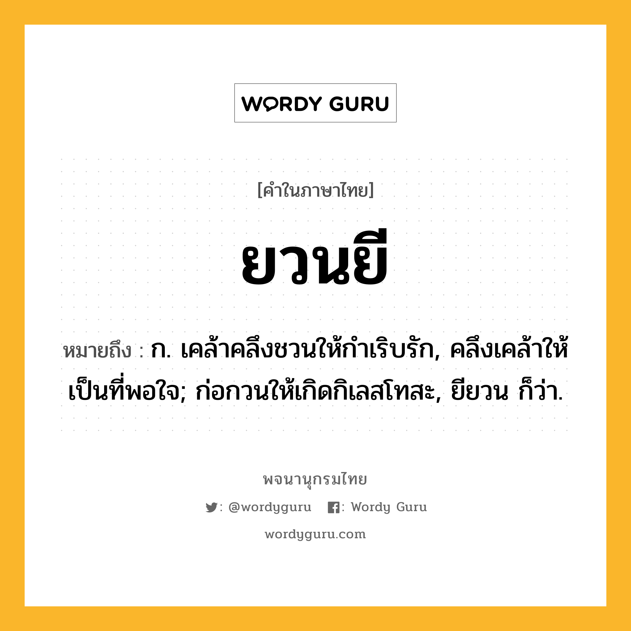 ยวนยี หมายถึงอะไร?, คำในภาษาไทย ยวนยี หมายถึง ก. เคล้าคลึงชวนให้กําเริบรัก, คลึงเคล้าให้เป็นที่พอใจ; ก่อกวนให้เกิดกิเลสโทสะ, ยียวน ก็ว่า.