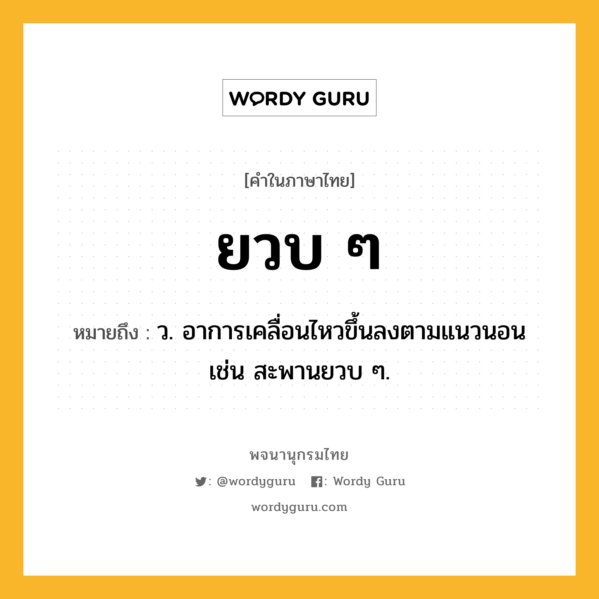 ยวบ ๆ หมายถึงอะไร?, คำในภาษาไทย ยวบ ๆ หมายถึง ว. อาการเคลื่อนไหวขึ้นลงตามแนวนอน เช่น สะพานยวบ ๆ.