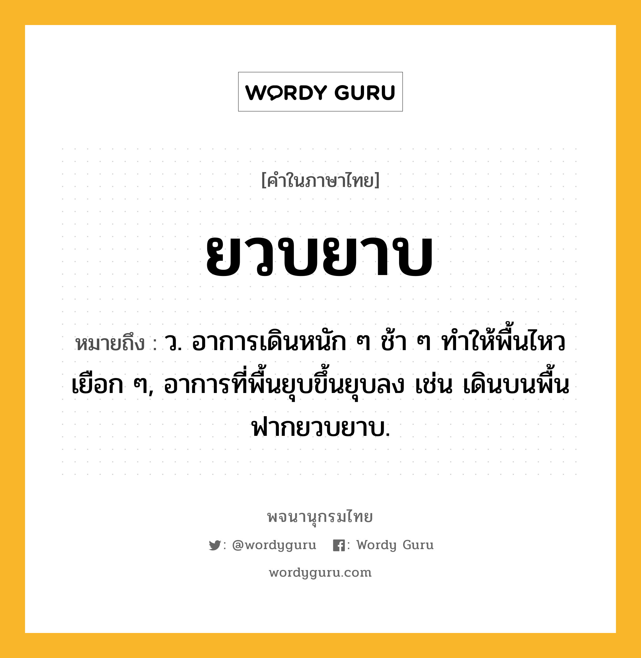 ยวบยาบ หมายถึงอะไร?, คำในภาษาไทย ยวบยาบ หมายถึง ว. อาการเดินหนัก ๆ ช้า ๆ ทําให้พื้นไหวเยือก ๆ, อาการที่พื้นยุบขึ้นยุบลง เช่น เดินบนพื้นฟากยวบยาบ.