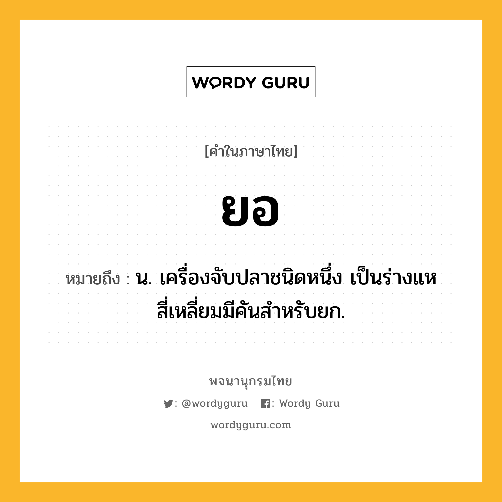 ยอ หมายถึงอะไร?, คำในภาษาไทย ยอ หมายถึง น. เครื่องจับปลาชนิดหนึ่ง เป็นร่างแหสี่เหลี่ยมมีคันสําหรับยก.