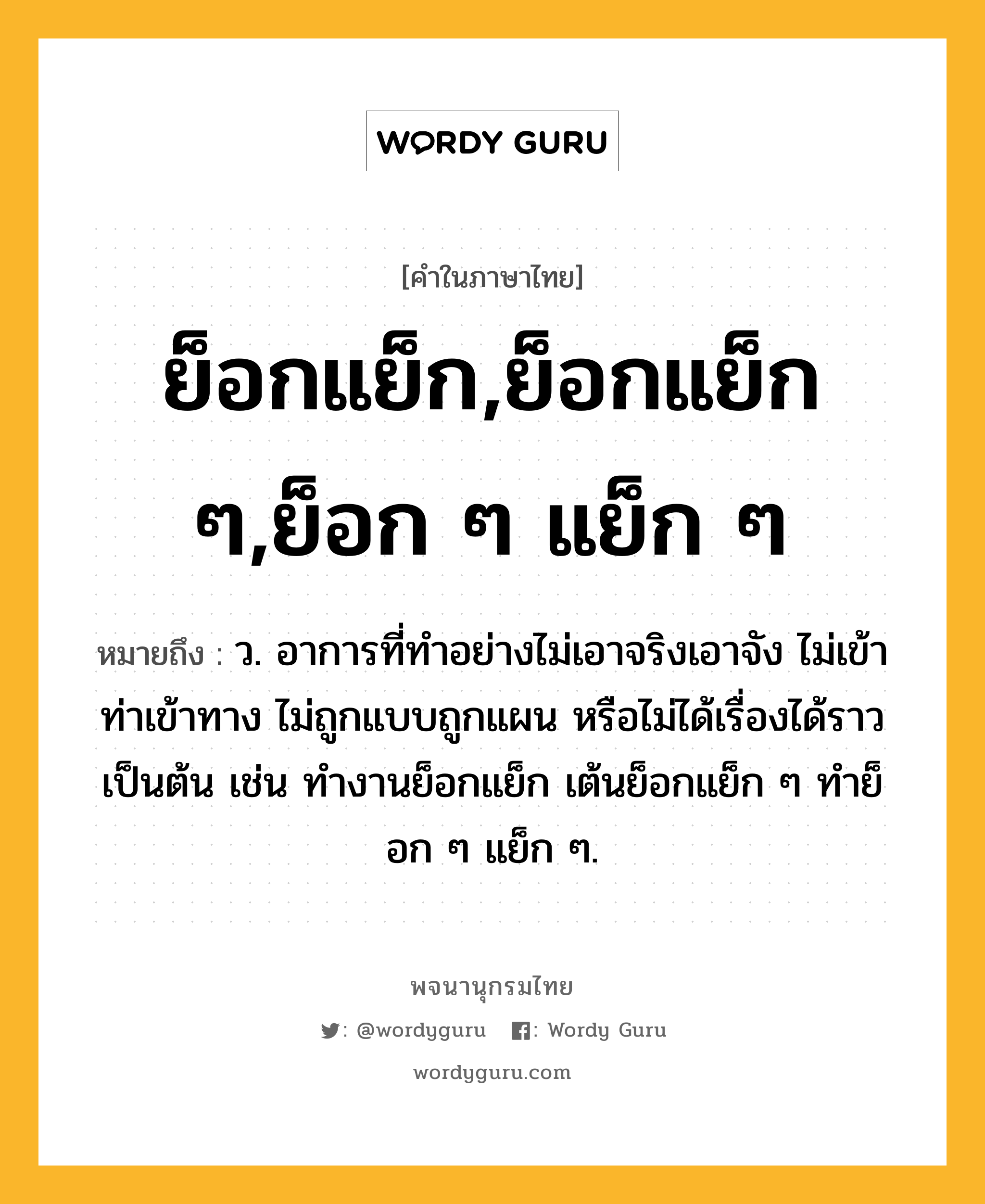 ย็อกแย็ก,ย็อกแย็ก ๆ,ย็อก ๆ แย็ก ๆ หมายถึงอะไร?, คำในภาษาไทย ย็อกแย็ก,ย็อกแย็ก ๆ,ย็อก ๆ แย็ก ๆ หมายถึง ว. อาการที่ทำอย่างไม่เอาจริงเอาจัง ไม่เข้าท่าเข้าทาง ไม่ถูกแบบถูกแผน หรือไม่ได้เรื่องได้ราว เป็นต้น เช่น ทำงานย็อกแย็ก เต้นย็อกแย็ก ๆ ทำย็อก ๆ แย็ก ๆ.