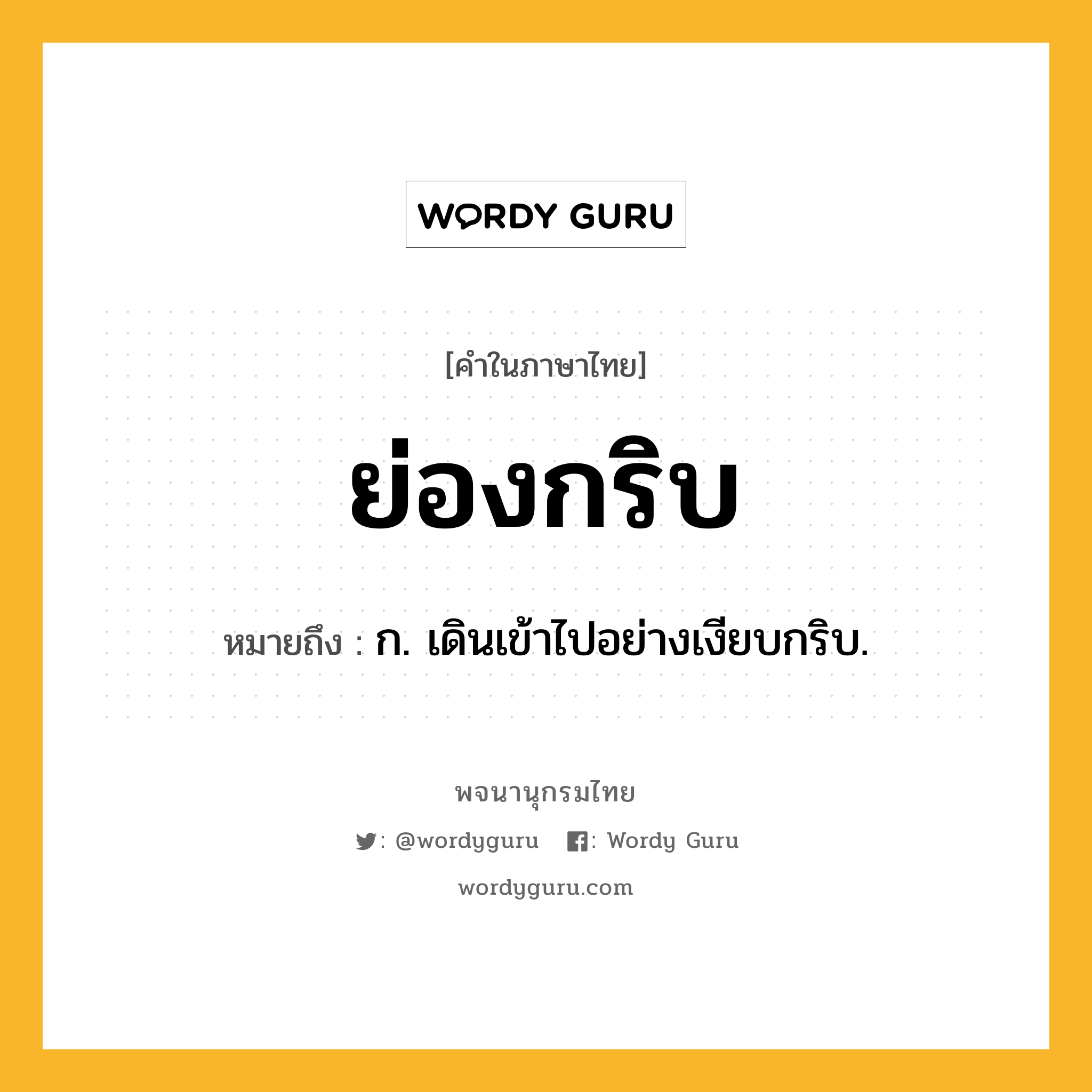 ย่องกริบ หมายถึงอะไร?, คำในภาษาไทย ย่องกริบ หมายถึง ก. เดินเข้าไปอย่างเงียบกริบ.