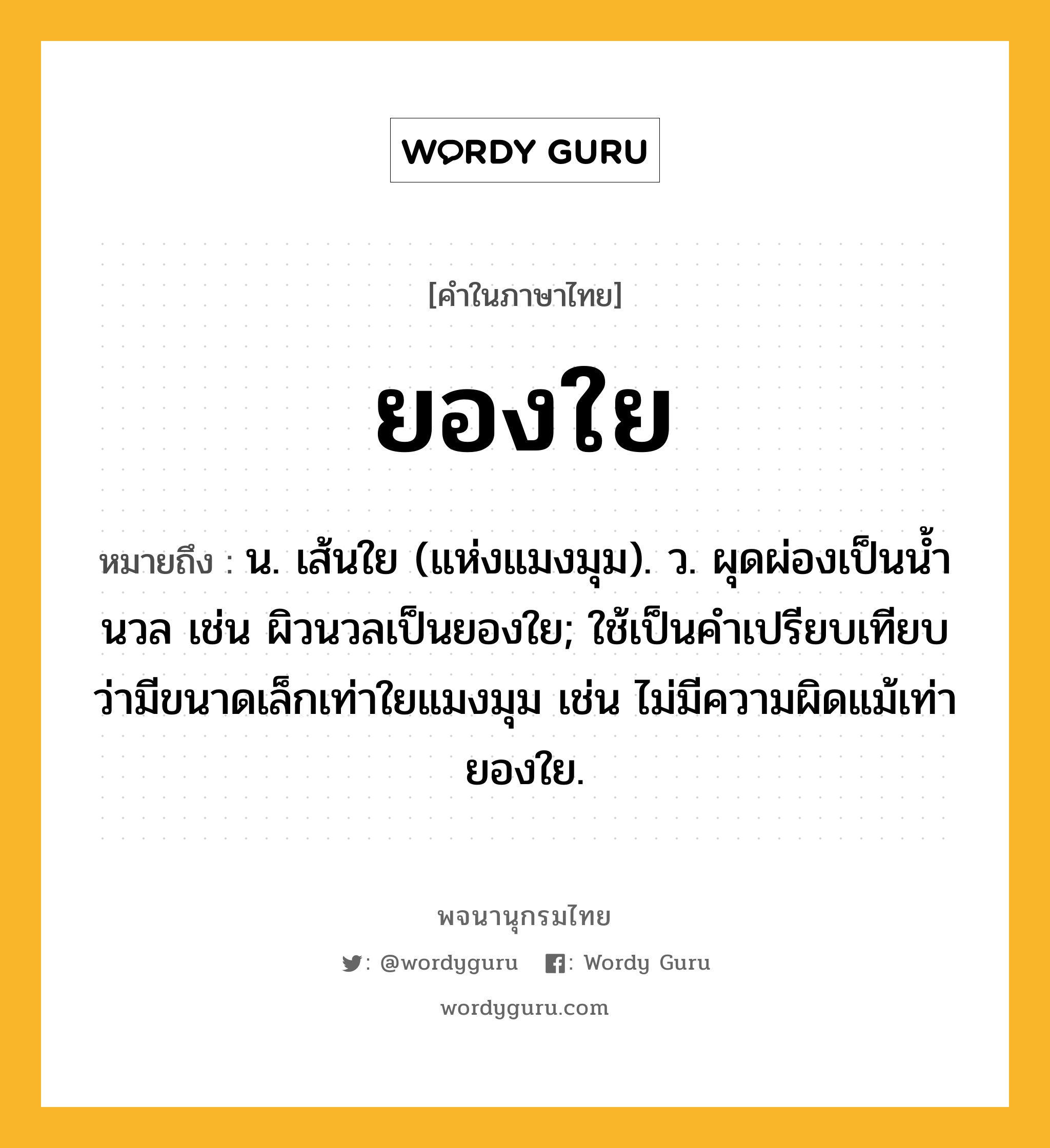 ยองใย หมายถึงอะไร?, คำในภาษาไทย ยองใย หมายถึง น. เส้นใย (แห่งแมงมุม). ว. ผุดผ่องเป็นนํ้านวล เช่น ผิวนวลเป็นยองใย; ใช้เป็นคําเปรียบเทียบว่ามีขนาดเล็กเท่าใยแมงมุม เช่น ไม่มีความผิดแม้เท่ายองใย.