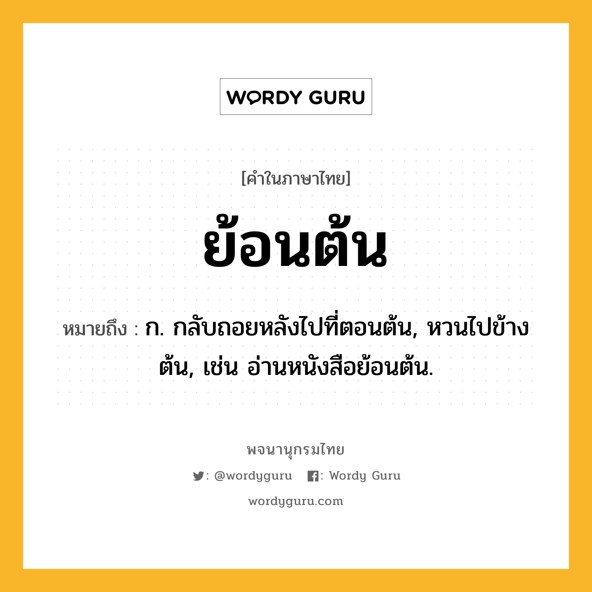 ย้อนต้น หมายถึงอะไร?, คำในภาษาไทย ย้อนต้น หมายถึง ก. กลับถอยหลังไปที่ตอนต้น, หวนไปข้างต้น, เช่น อ่านหนังสือย้อนต้น.