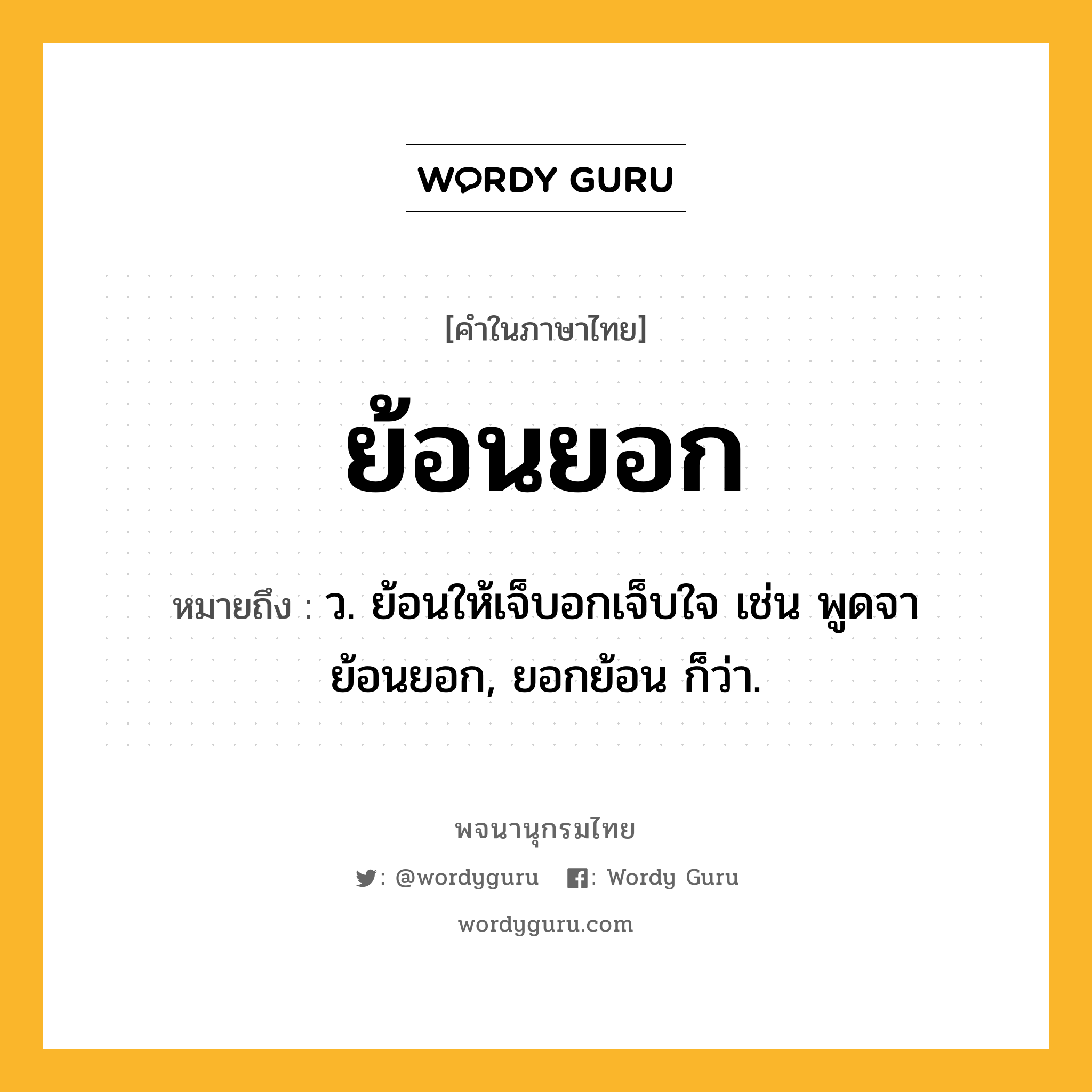 ย้อนยอก หมายถึงอะไร?, คำในภาษาไทย ย้อนยอก หมายถึง ว. ย้อนให้เจ็บอกเจ็บใจ เช่น พูดจาย้อนยอก, ยอกย้อน ก็ว่า.