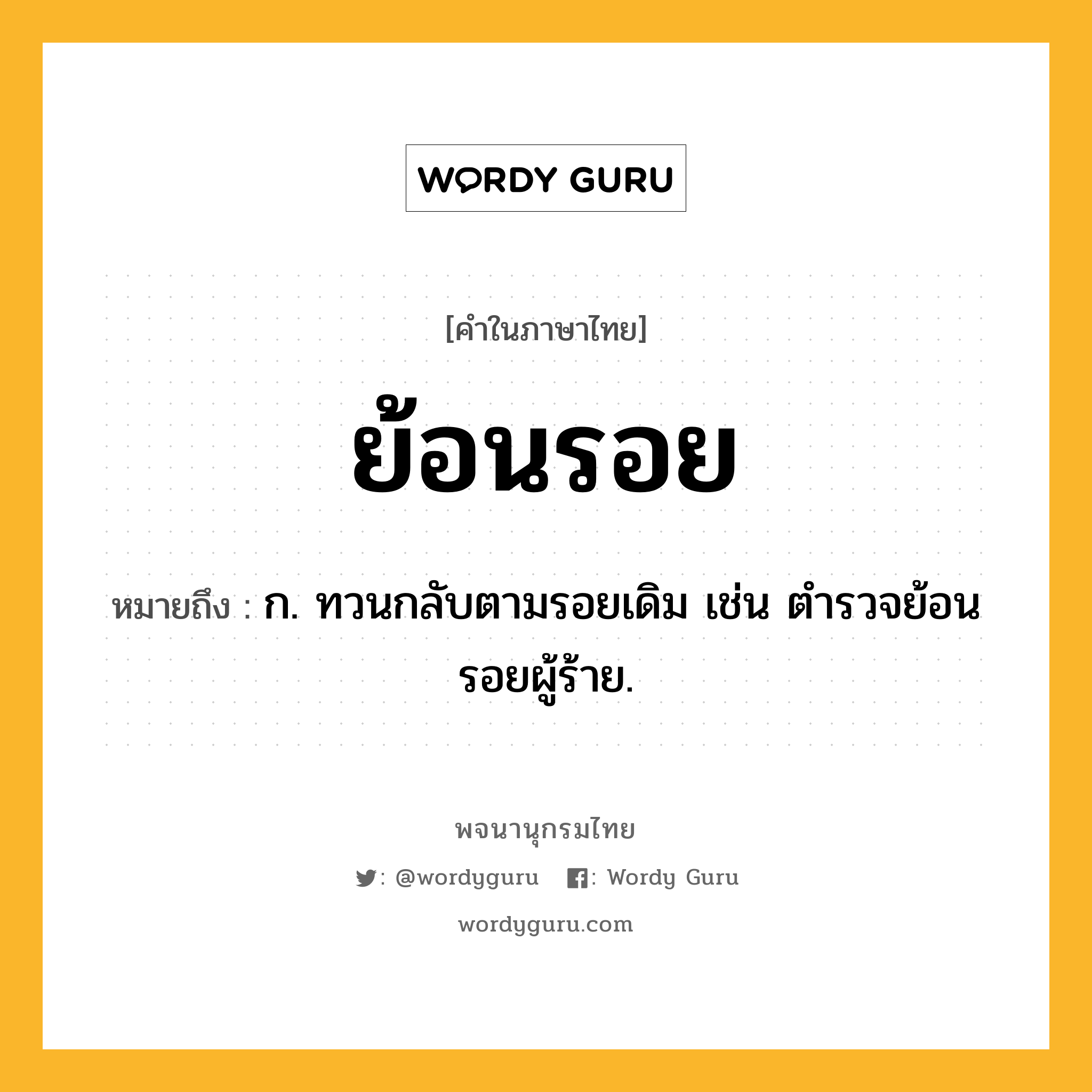 ย้อนรอย หมายถึงอะไร?, คำในภาษาไทย ย้อนรอย หมายถึง ก. ทวนกลับตามรอยเดิม เช่น ตำรวจย้อนรอยผู้ร้าย.