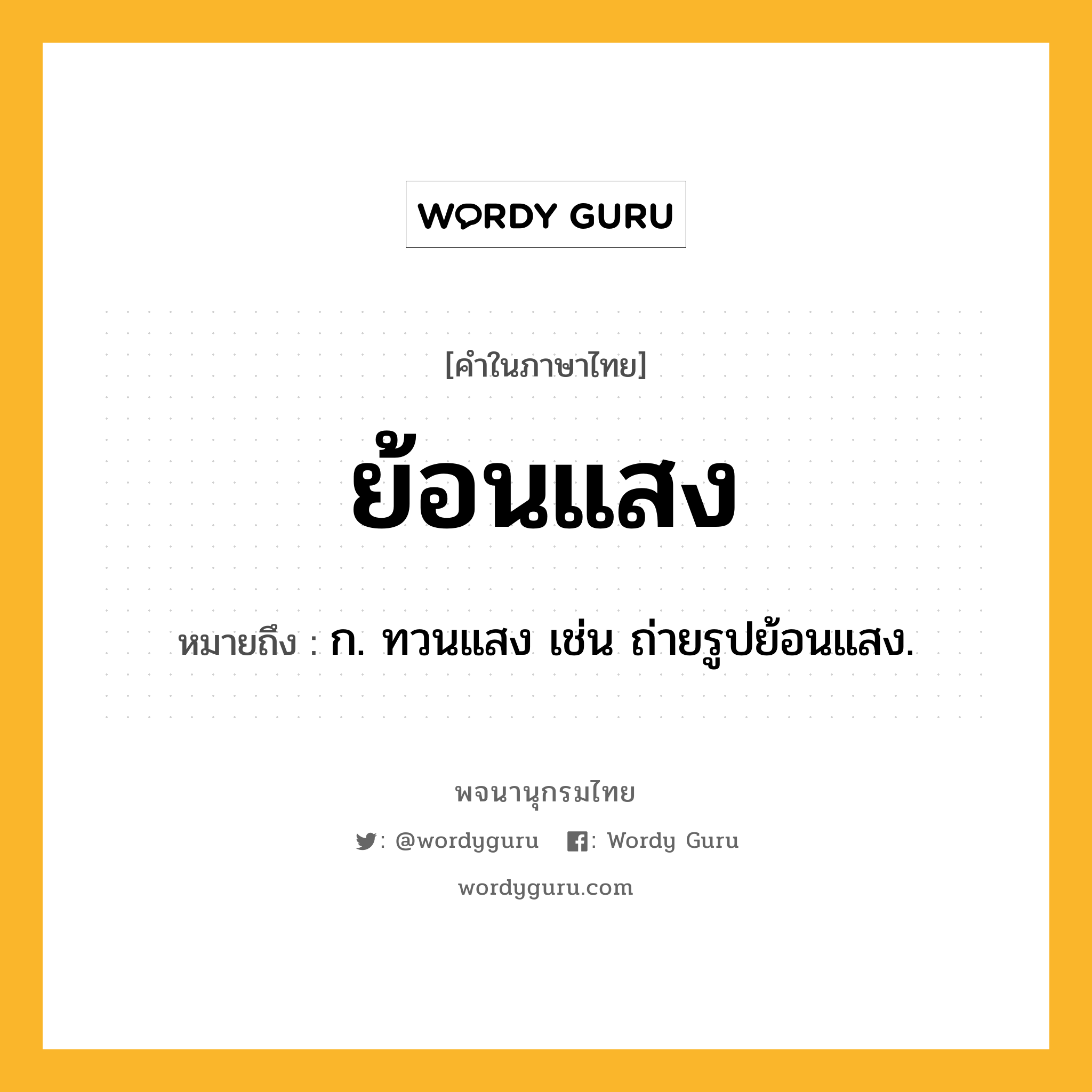 ย้อนแสง หมายถึงอะไร?, คำในภาษาไทย ย้อนแสง หมายถึง ก. ทวนแสง เช่น ถ่ายรูปย้อนแสง.