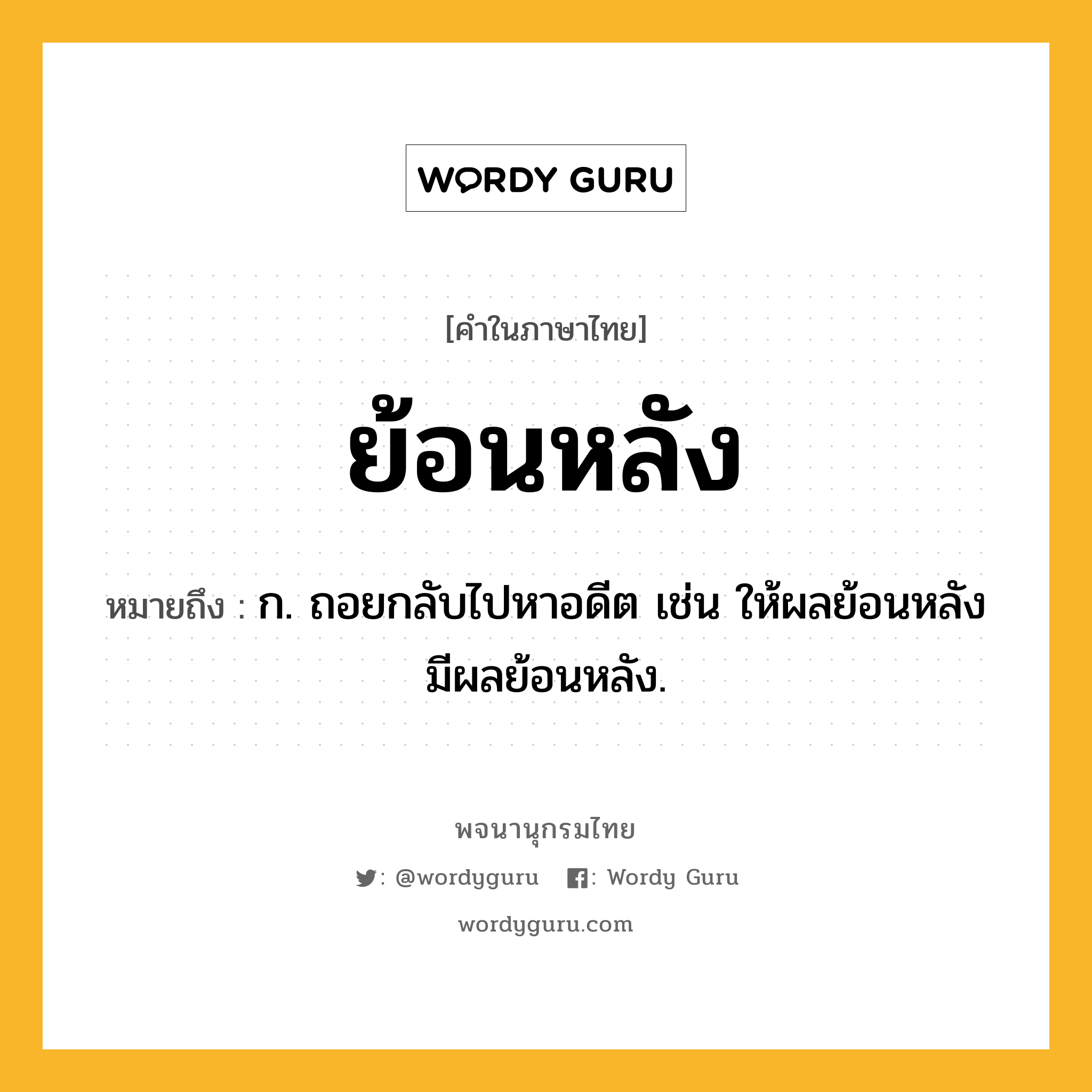 ย้อนหลัง หมายถึงอะไร?, คำในภาษาไทย ย้อนหลัง หมายถึง ก. ถอยกลับไปหาอดีต เช่น ให้ผลย้อนหลัง มีผลย้อนหลัง.