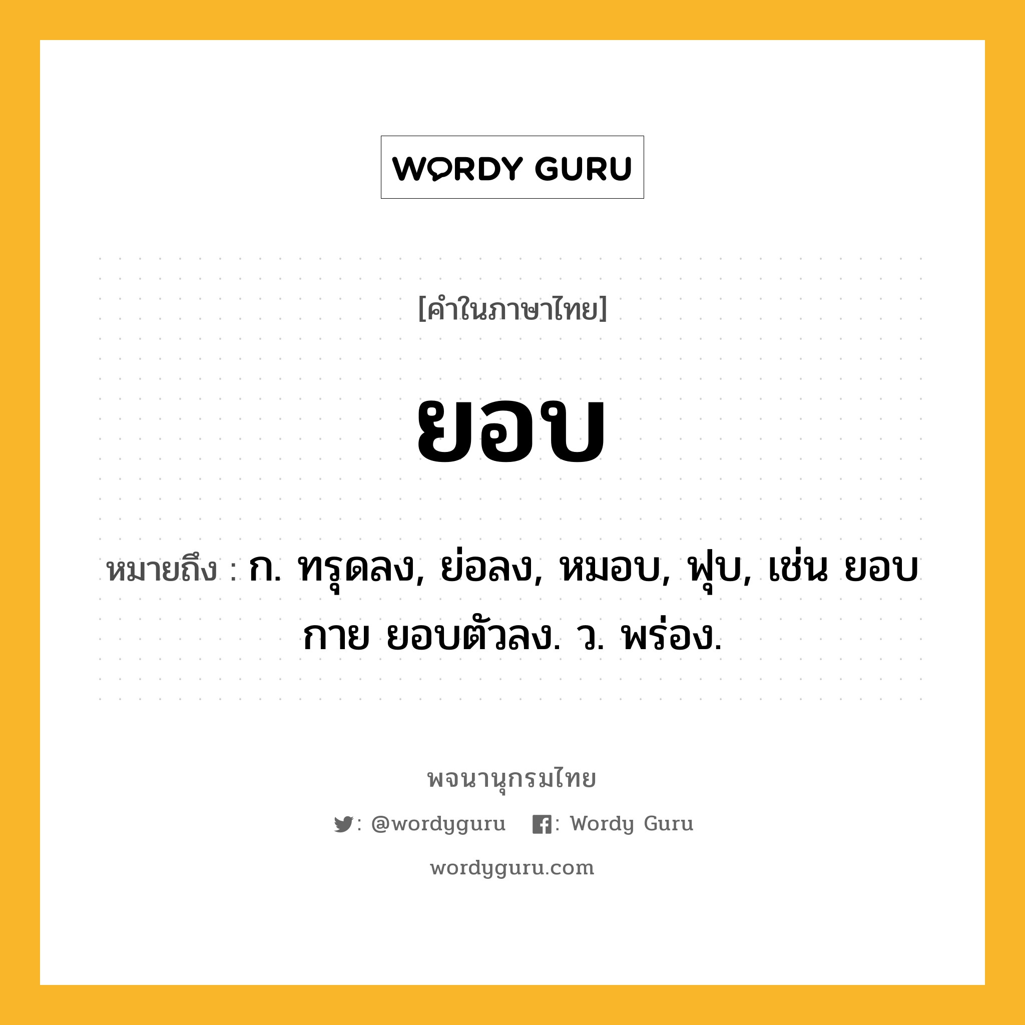 ยอบ หมายถึงอะไร?, คำในภาษาไทย ยอบ หมายถึง ก. ทรุดลง, ย่อลง, หมอบ, ฟุบ, เช่น ยอบกาย ยอบตัวลง. ว. พร่อง.