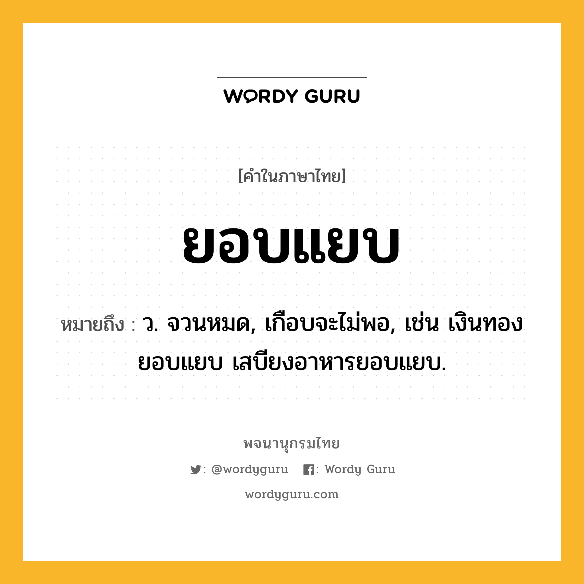 ยอบแยบ หมายถึงอะไร?, คำในภาษาไทย ยอบแยบ หมายถึง ว. จวนหมด, เกือบจะไม่พอ, เช่น เงินทองยอบแยบ เสบียงอาหารยอบแยบ.